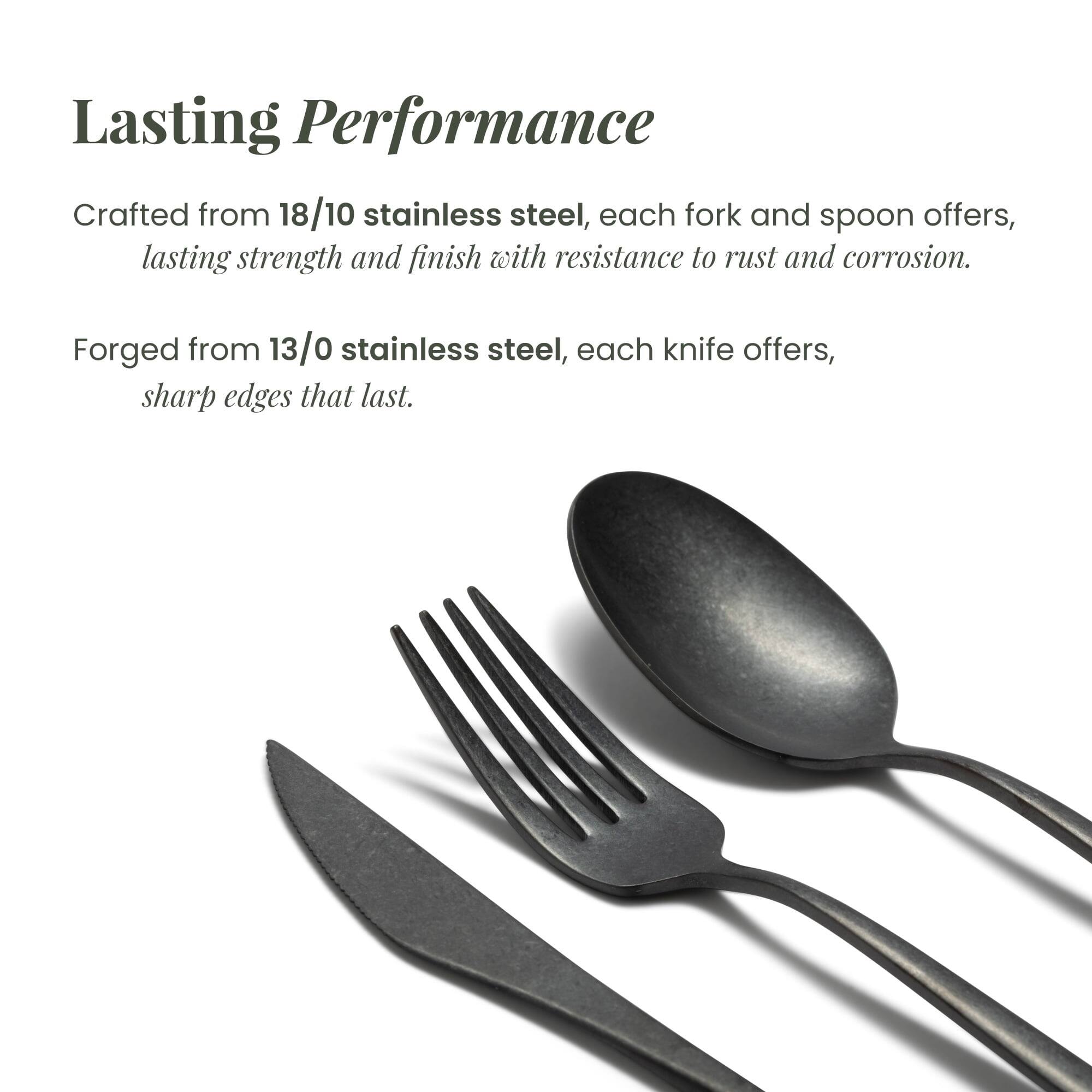 Lasting Performance

Crafted from 18/10 stainless steel, each fork and spoon offers lasting strength and finish with resistance to rust and corrosion.

Forged from 13/0 stainless steel, each knife offers sharp edges that last.