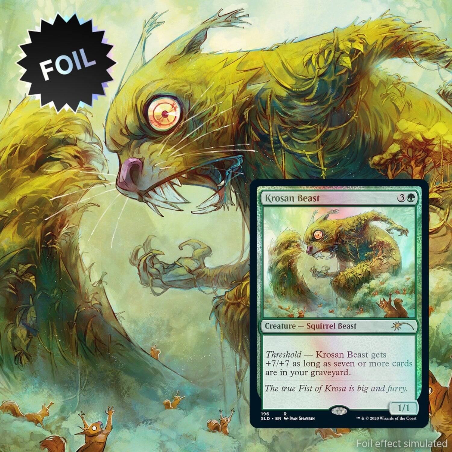 Foil Krosan Beast Creature - Squirrel Beast Threshold Krosan Beast gets +7/+7 as long as seven or more cards are in your graveyard. The true Fist of Krosa is big and furry. 196 SLD i EN N TYAN SHLAYREN 1/1 1 & O 20:20 M'isendhs o the Coat Foil effect simulated