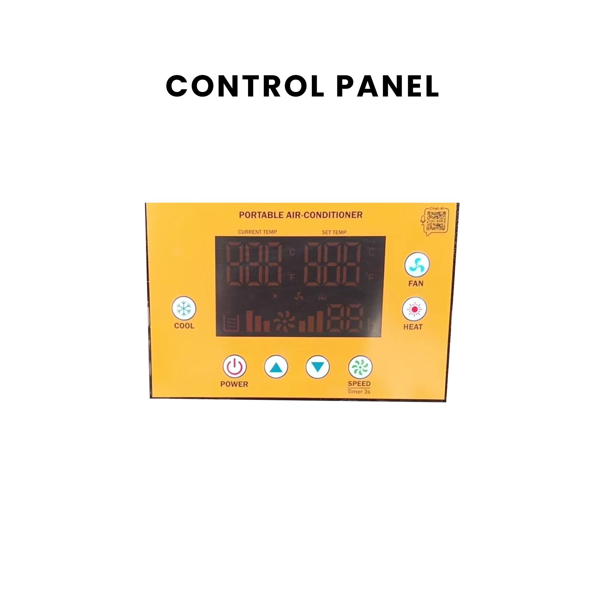 CONTROL PANEL

PORTABLE AIR CONDITIONER

CURRENT TEMP 000°C 000°F

SET TEMP 000°C 000°F

COOL FAN HEAT POWER SPEED Timer 3s