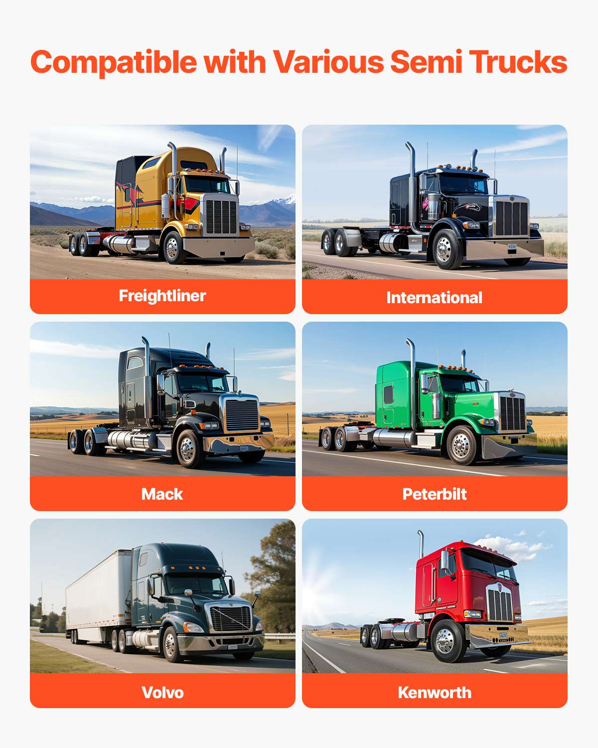 Compatible with Various Semi Trucks

- Freightliner
- International
- Mack
- Peterbilt
- Volvo
- Kenworth
