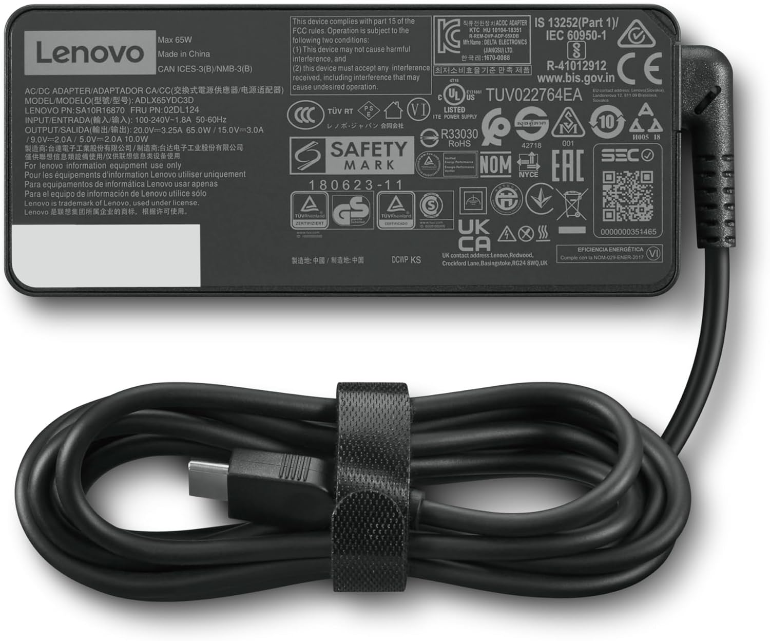 Max 65W Lenovo Made in China CAN ICES-3(B)/NMB-3(B) AC/DC ADAPTER/ADAPTADOR LENOVO PN:SA10R16870 FRU PN:02DL124

INPUT/ENTRADA: 100-240V~1.8A 50-60Hz

OUTPUT/SALIDA: 20.0V=3.25A 65.0W 15.0V=3.0A 9.0V=2.0A 5.0V=2.0A 10.0W

For Lenovo information equipment use only
Pour les équipements d'information Lenovo utiliser uniquement
Para equipos de informática Lenovo usar apenas
Para el equipo de información de Lenovo utilice sólo

Lenovo is a trademark of Lenovo, used under license.

This device complies with part 15 of the FCC rules. Operation is subject to the following two conditions: (1) This device may not cause harmful interference, and (2) this device must accept any interference that may be received, including interference that may cause undesired operation.

DELTA