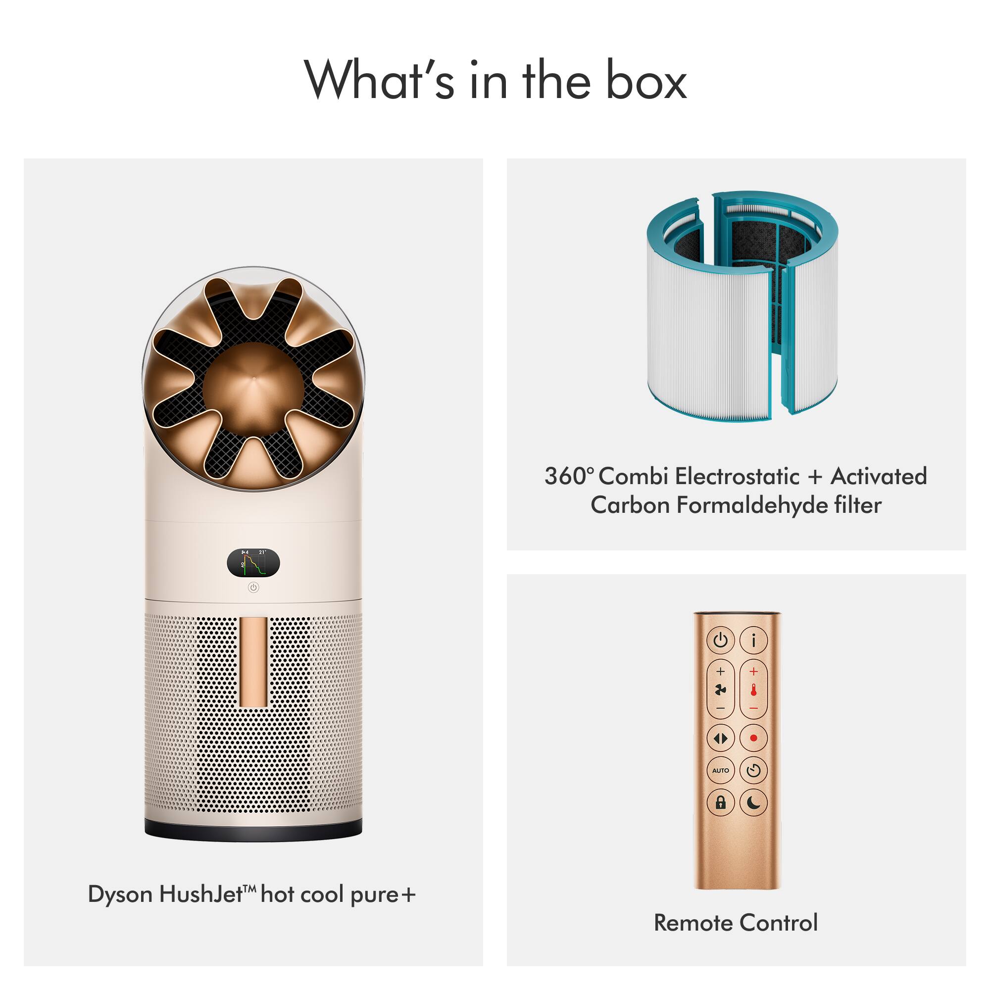 What's in the box

360° Combi Electrostatic + Activated Carbon Formaldehyde filter

Dyson HushJet™ hot cool pure+

Remote Control