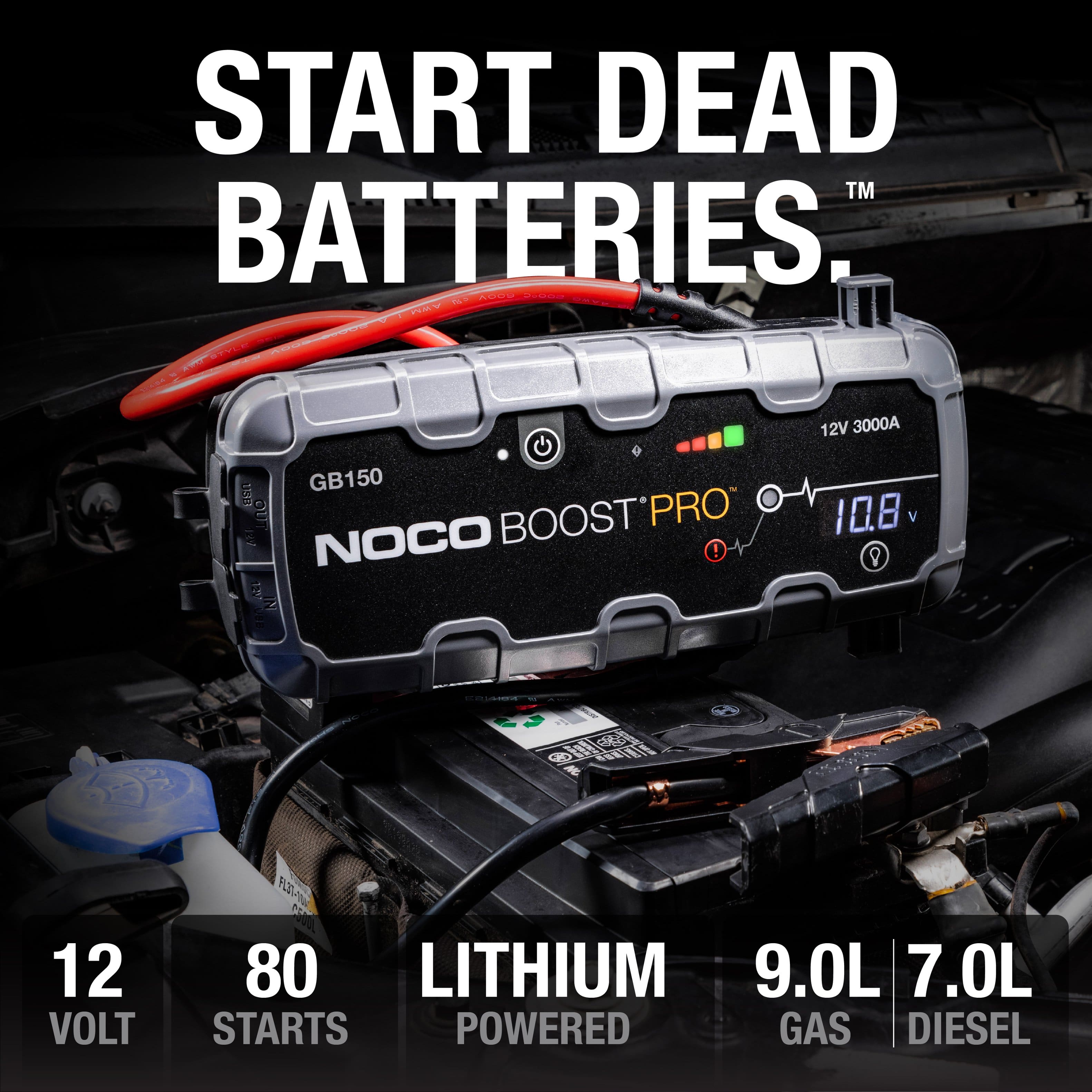 START DEAD BATTERIES.
TM
NOCO BOOST PRO
GB150
12V 3000A
10.8 V
12 VOLT
80 STARTS
LITHIUM POWERED
9.0L GAS
7.0L DIESEL
