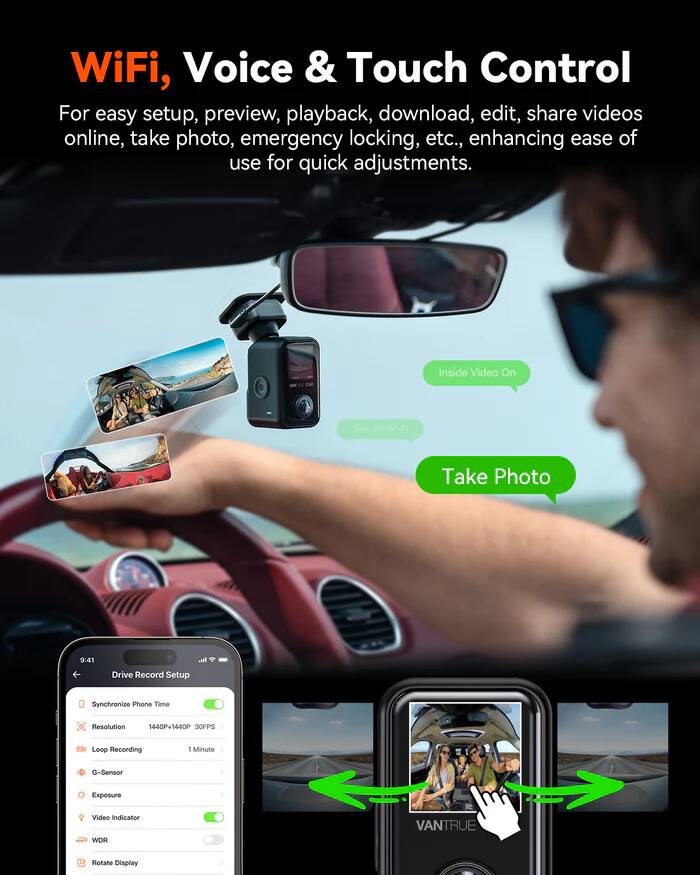 WiFi, Voice & Touch Control

For easy setup, preview, playback, download, edit, share videos online, take photo, emergency locking, etc., enhancing ease of use for quick adjustments.

Inside Video On  
Take Photo

Drive Record Setup  
- Synchronize Phone Time  
- Resolution: 1440P x 1440P, 30FPS  
- Loop Recording: 1 Minute  
- G-Sensor  
- Exposure  
- Video Indicator  
- WDR  
- Rotate Display  

VANTRUE