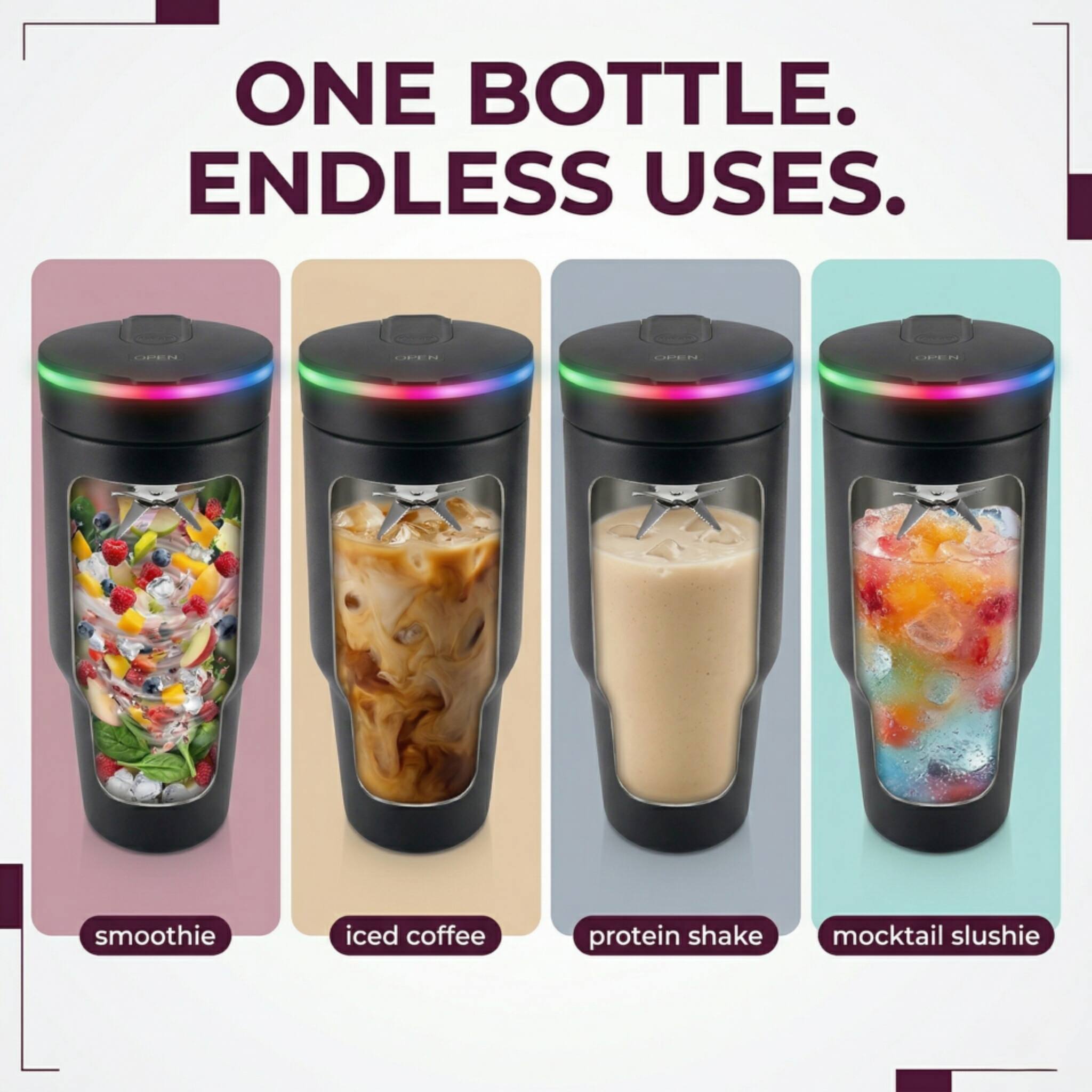 ONE BOTTLE. ENDLESS USES.  
smoothie iced coffee protein shake mocktail slushie