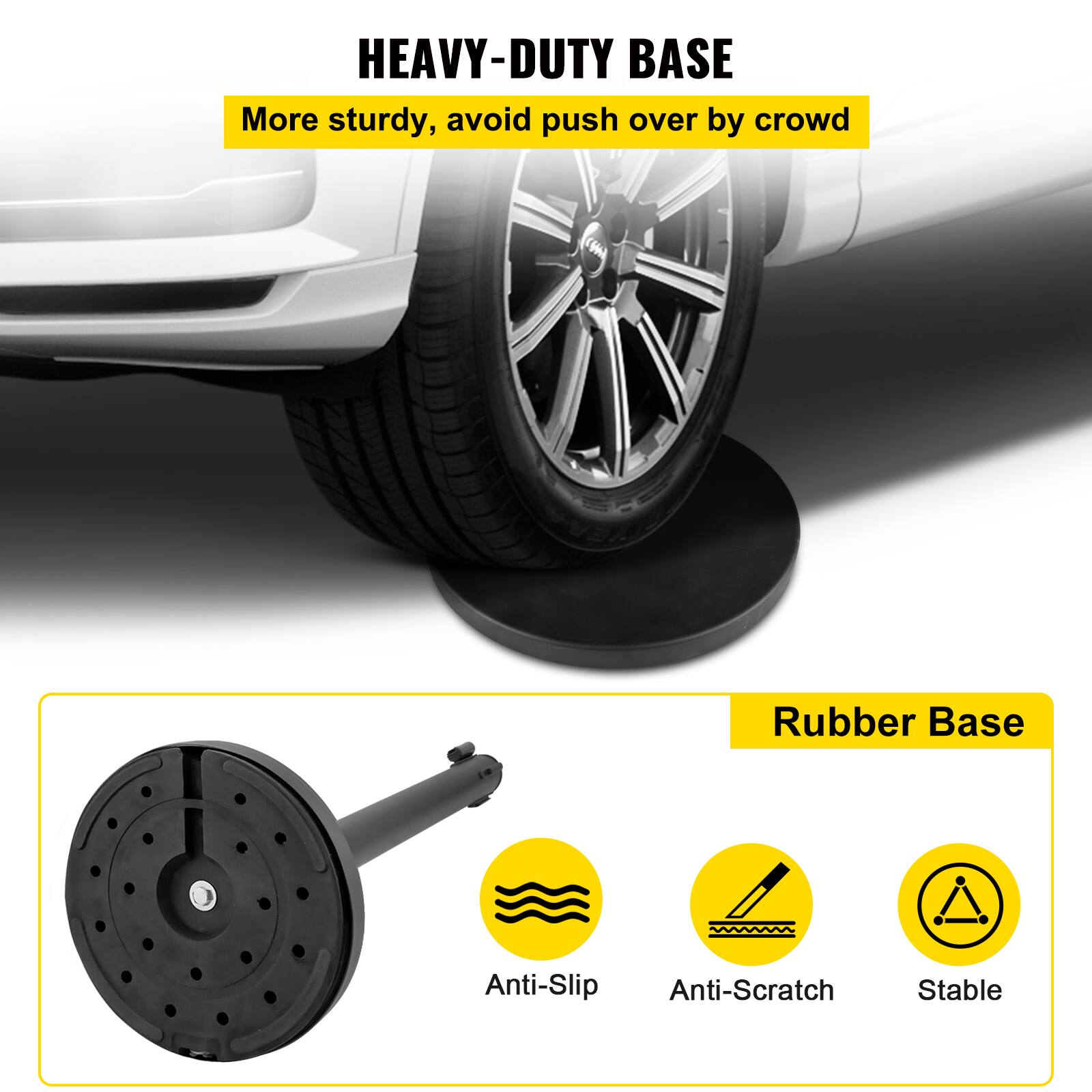 HEAVY-DUTY BASE  
More sturdy, avoid push over by crowd  

Rubber Base  
Anti-Slip  
Anti-Scratch  
Stable