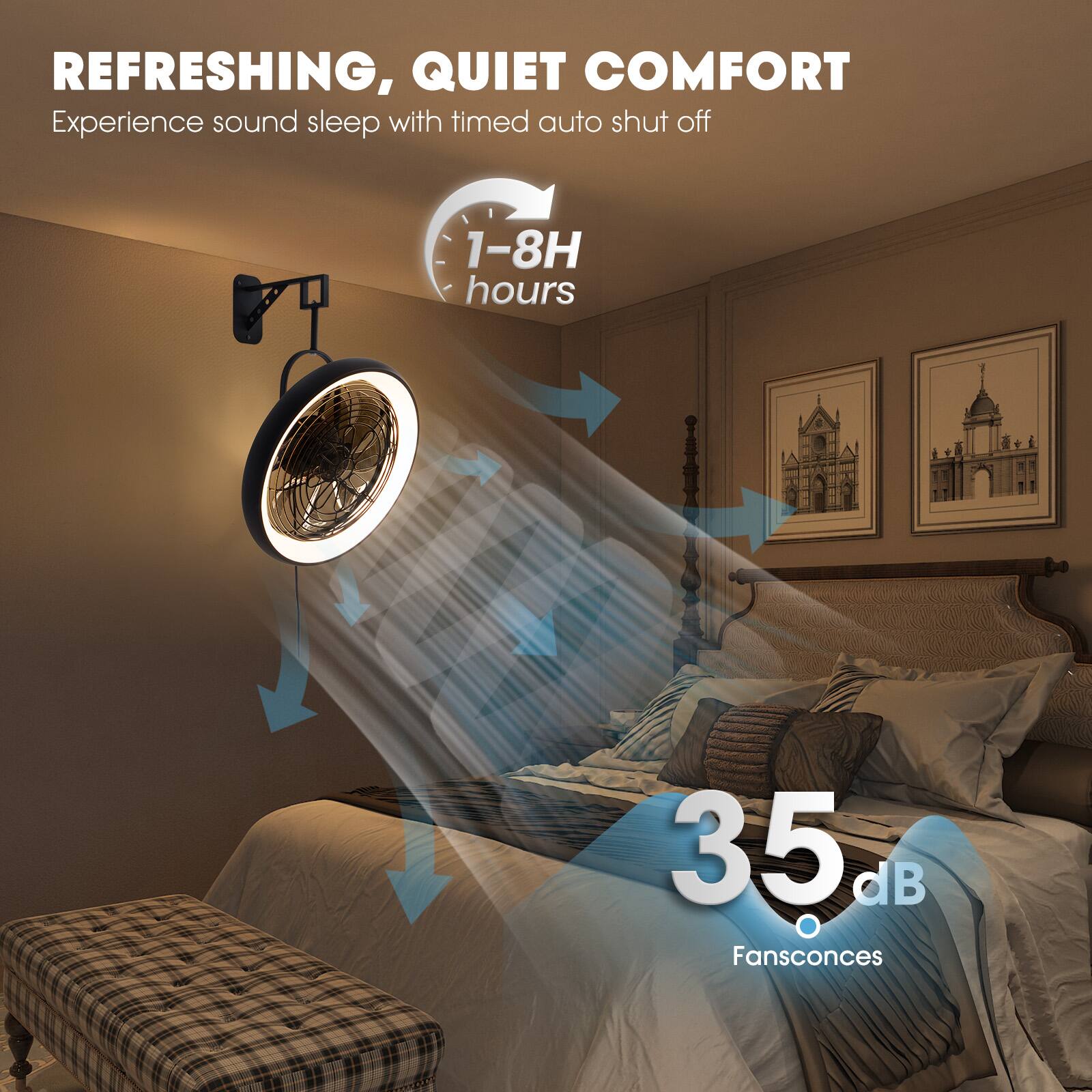 REFRESHING, QUIET COMFORT  
Experience sound sleep with timed auto shut off  
1-8H hours  
35 dB  
Fansconces