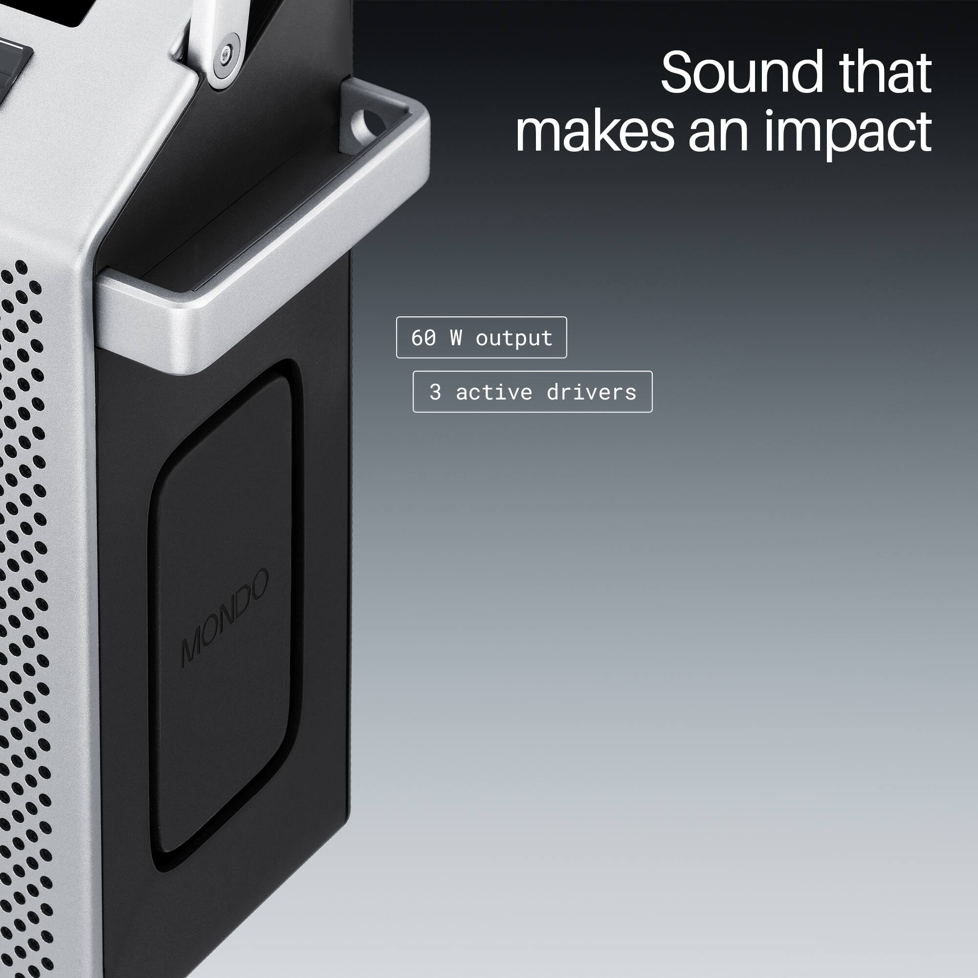 Sound that makes an impact  
60 W output  
3 active drivers  
MONDO