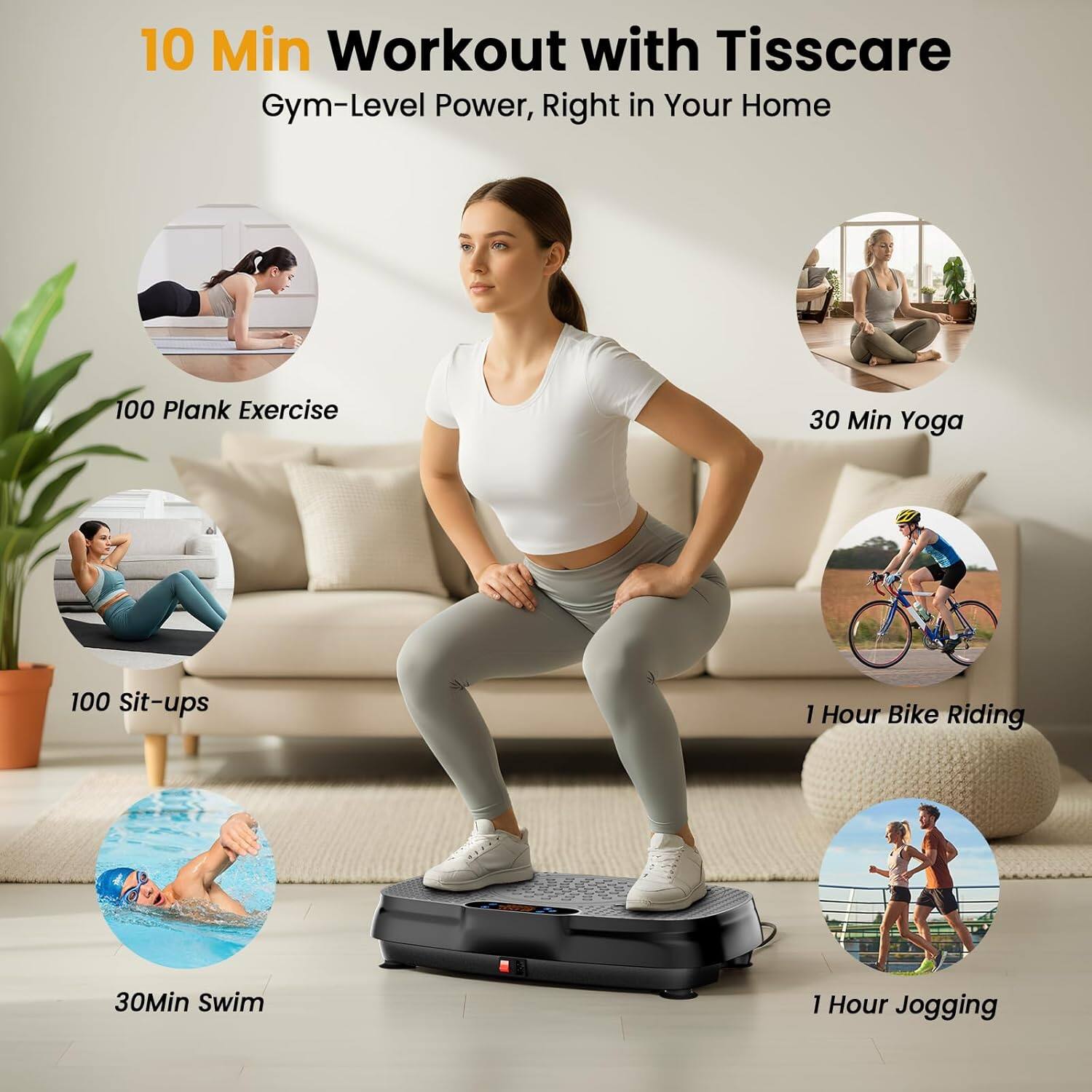 10 Min Workout with Tisscare  
Gym-Level Power, Right in Your Home  

100 Plank Exercise  
30 Min Yoga  
100 Sit-ups  
1 Hour Bike Riding  
30 Min Swim  
1 Hour Jogging