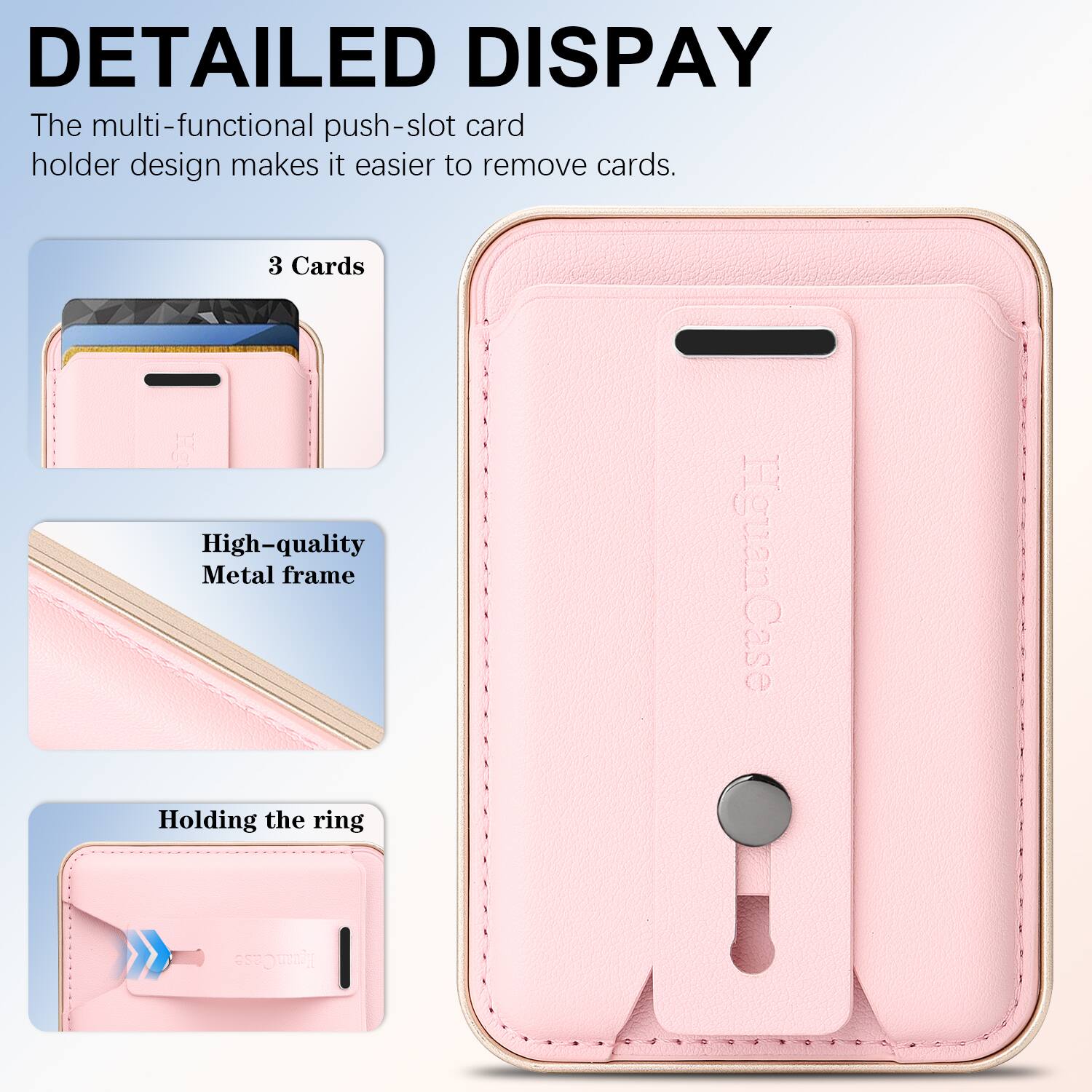 DETAILED DISPLAY

The multi-functional push-slot card holder design makes it easier to remove cards.

3 Cards

High-quality Metal frame

Holding the ring