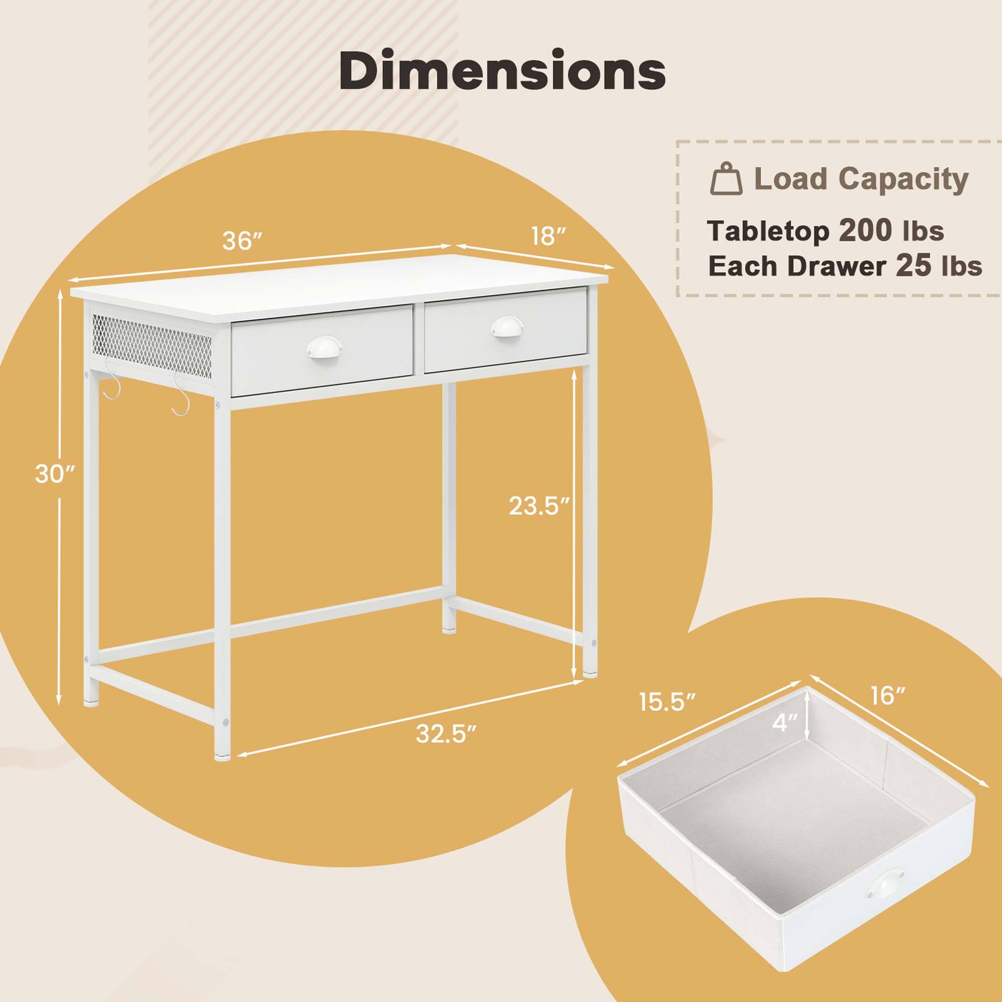 Dimensions: 36" x 18"
Load Capacity: 200 lbs
Tabletop: 200 lbs
Each Drawer: 25 lbs
30" x 23.5" x 32.5"
15.5" x 4" x 16"