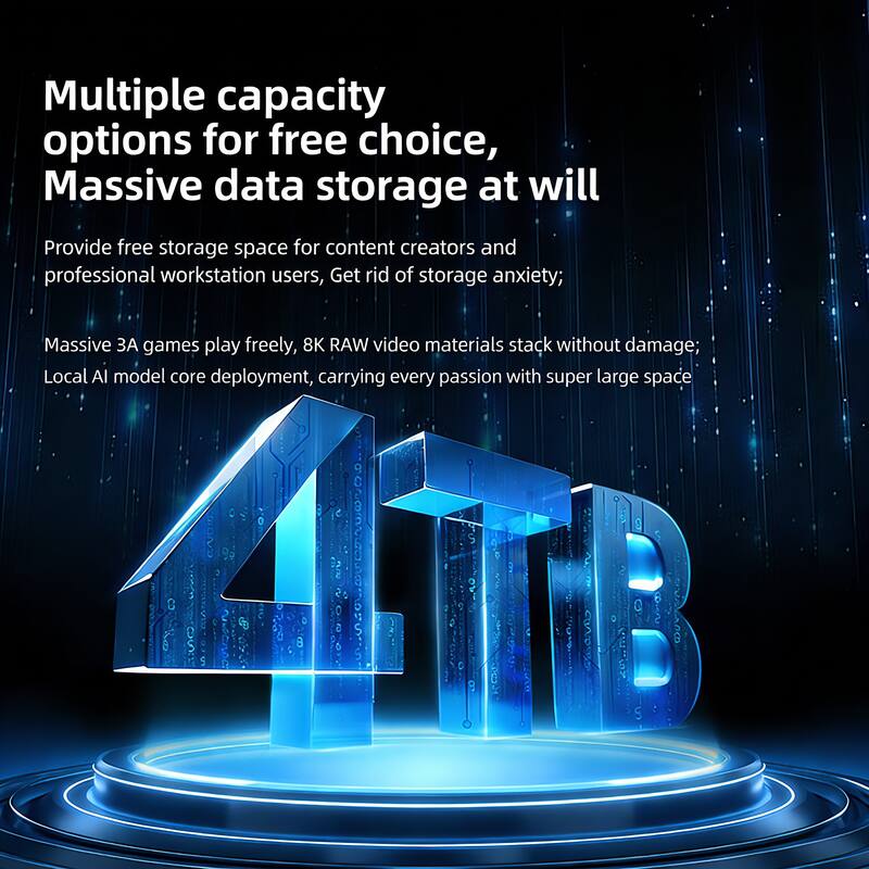 Multiple capacity options for free choice, Massive data storage at will

Provide free storage space for content creators and professional workstation users, Get rid of storage anxiety; Massive 3A games play freely, 8K RAW video materials stack without damage; Local AI model core deployment, carrying every passion with super large space