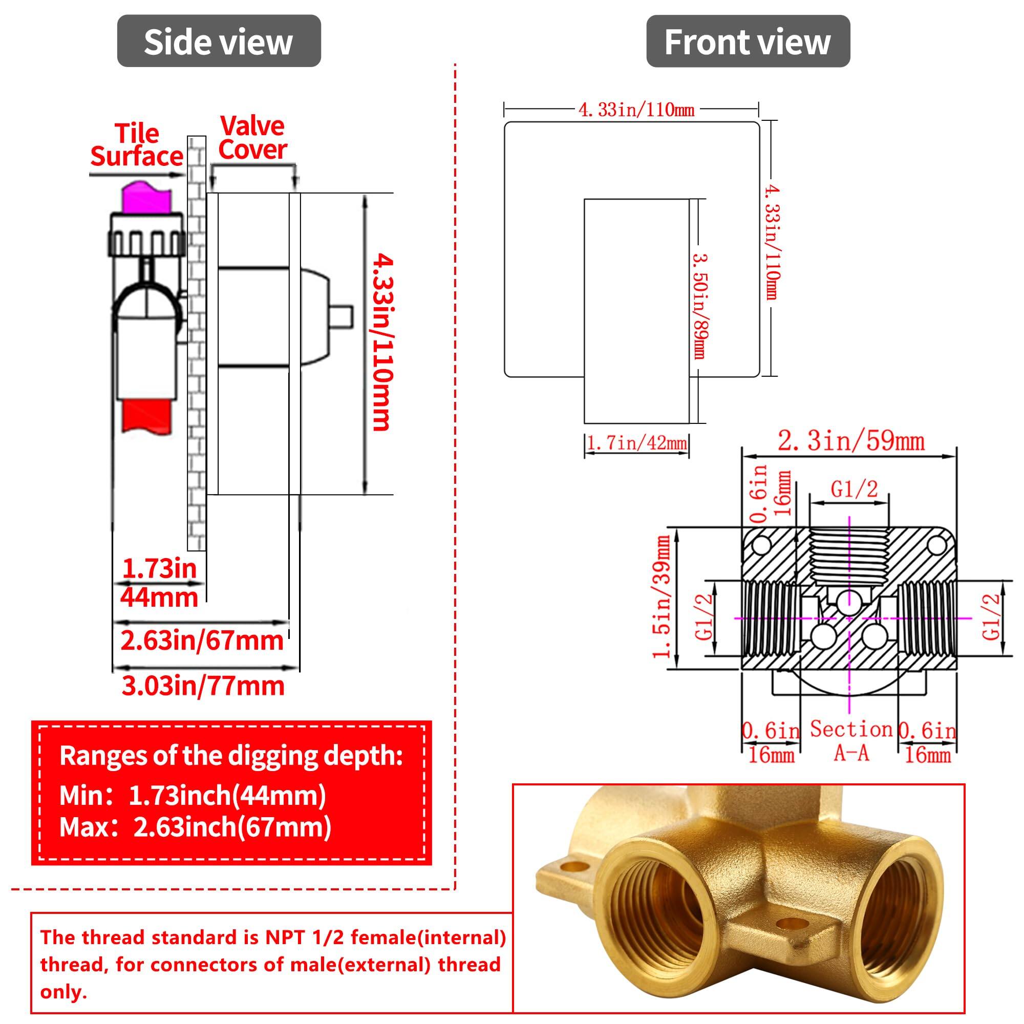 **Side view:**
- Tile Surface
- Valve Cover
- 4.33in/110mm
- 1.73in/44mm
- 2.63in/67mm
- 3.03in/77mm

**Front view:**
- 4.33in/110mm
- 3.50in/89mm
- 1.7in/42mm
- 2.3in/59mm
- G1/2
- 1.5in/39mm
- 0.6in Section A-A
- 16mm

**Ranges of the digging depth:**
- Min: 1.73inch (44mm)
- Max: 2.63inch (67mm)

**Thread standard:**
- NPT 1/2 female (internal) thread, for connectors of male (external) thread only.