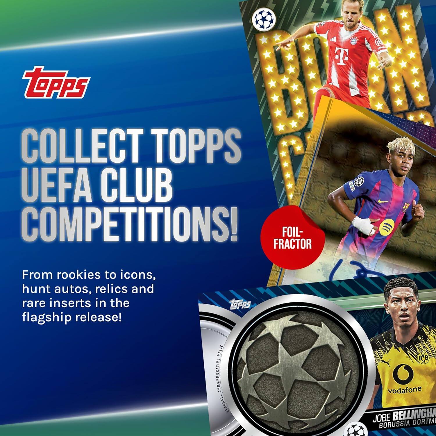 COLLECT TOPPS UEFA CLUB COMPETITIONS!  
From rookies to icons, hunt autos, relics and rare inserts in the flagship release!  
FOIL-FRAC TOR  

JOBE BELLINGHAM  
BORUSSIA DORTMUND