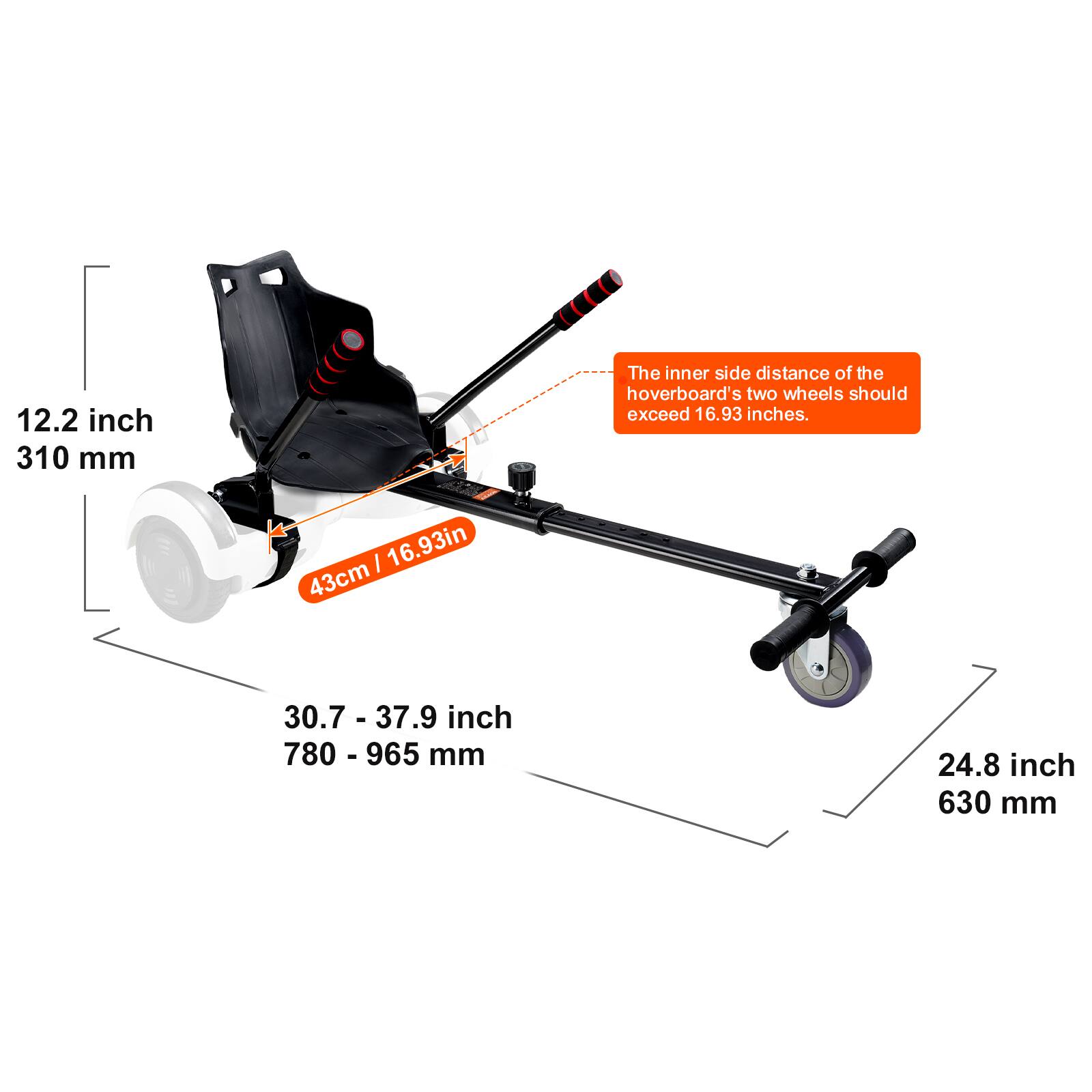 12.2 inch  
310 mm  

The inner side distance of the hoverboard's two wheels should exceed 16.93 inches.  
43cm / 16.93in  

30.7 - 37.9 inch  
780 - 965 mm  

24.8 inch  
630 mm