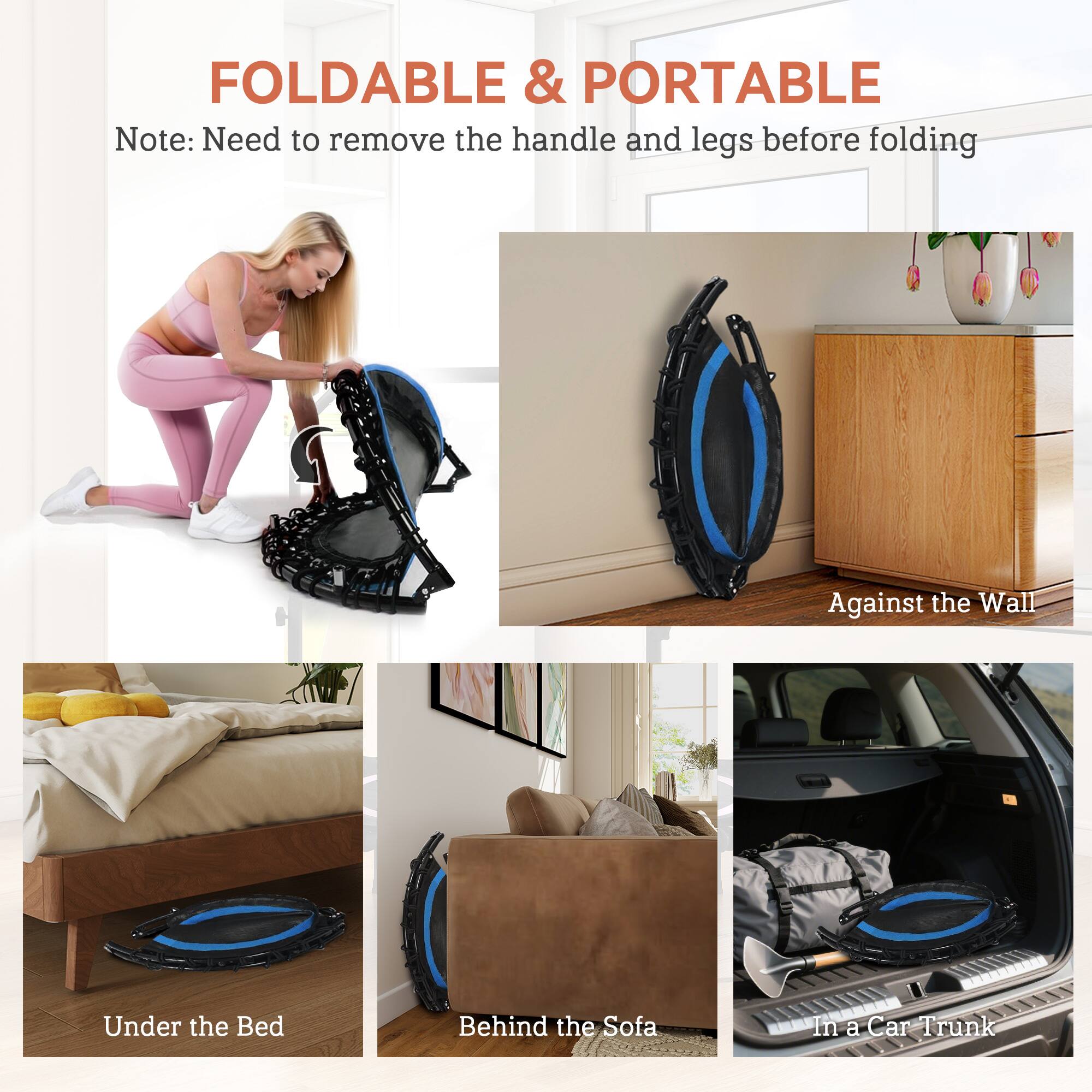 FOLDABLE & PORTABLE  
Note: Need to remove the handle and legs before folding  

Against the Wall  
Under the Bed  
Behind the Sofa  
In a Car Trunk