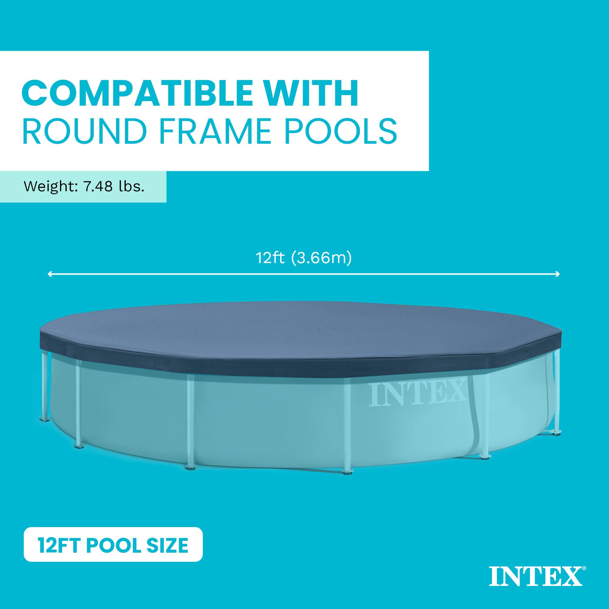 COMPATIBLE WITH ROUND FRAME POOLS  
Weight: 7.48 lbs.  
12ft (3.66m) INTEX 12FT POOL SIZE