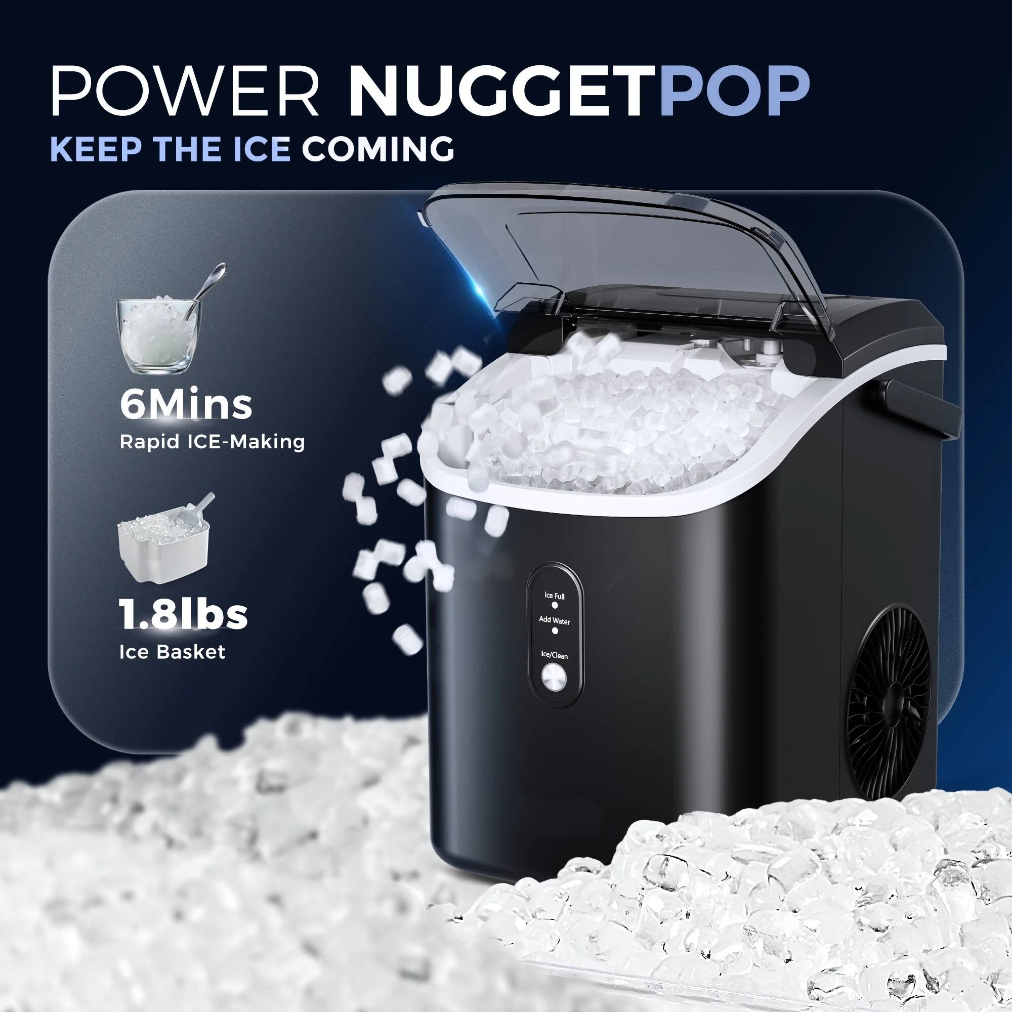 POWER NUGGET POP
KEEP THE ICE COMING

6 Mins Rapid ICE-Making
1.8 lbs Ice Basket