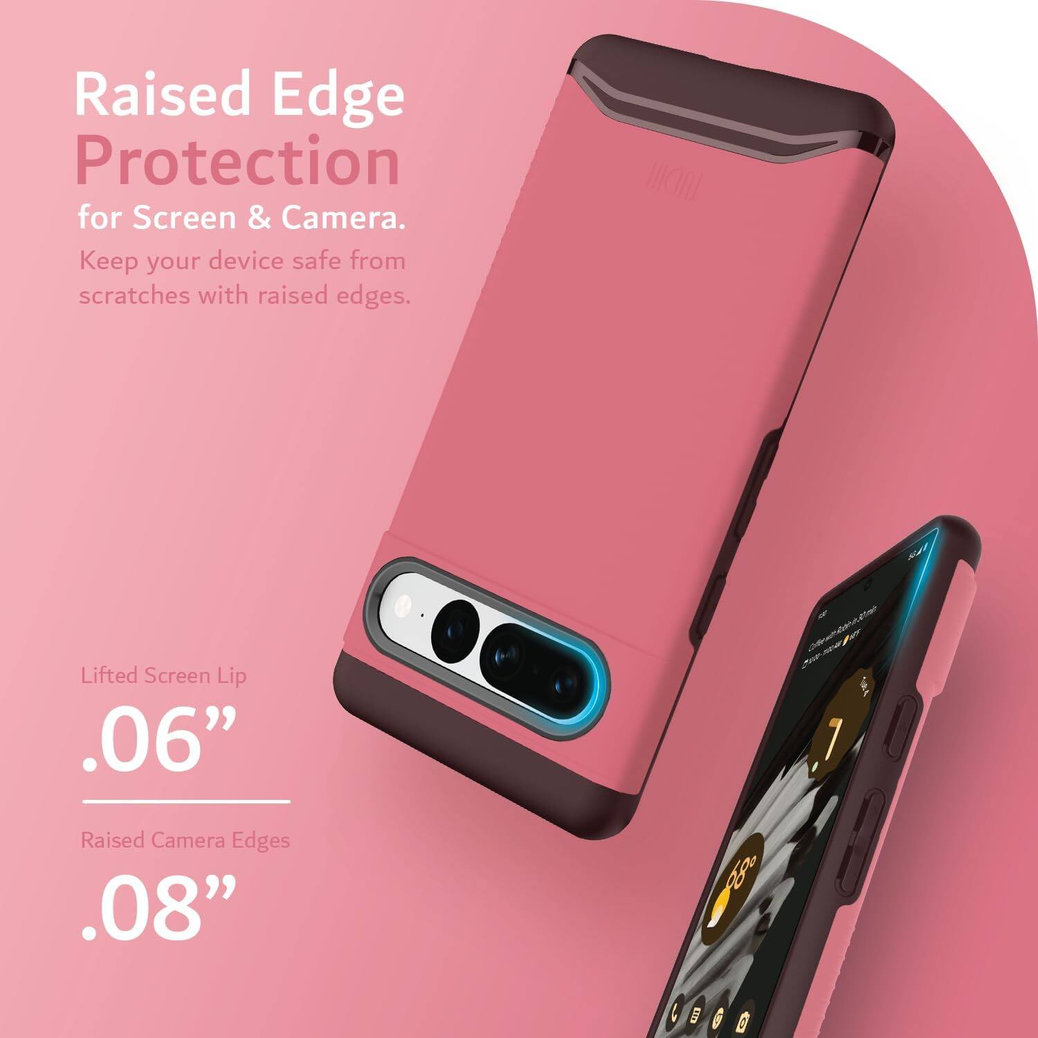 Raised Edge Protection for Screen & Camera.  
Keep your device safe from scratches with raised edges.

Lifted Screen Lip .06"  
Raised Camera Edges .08"
