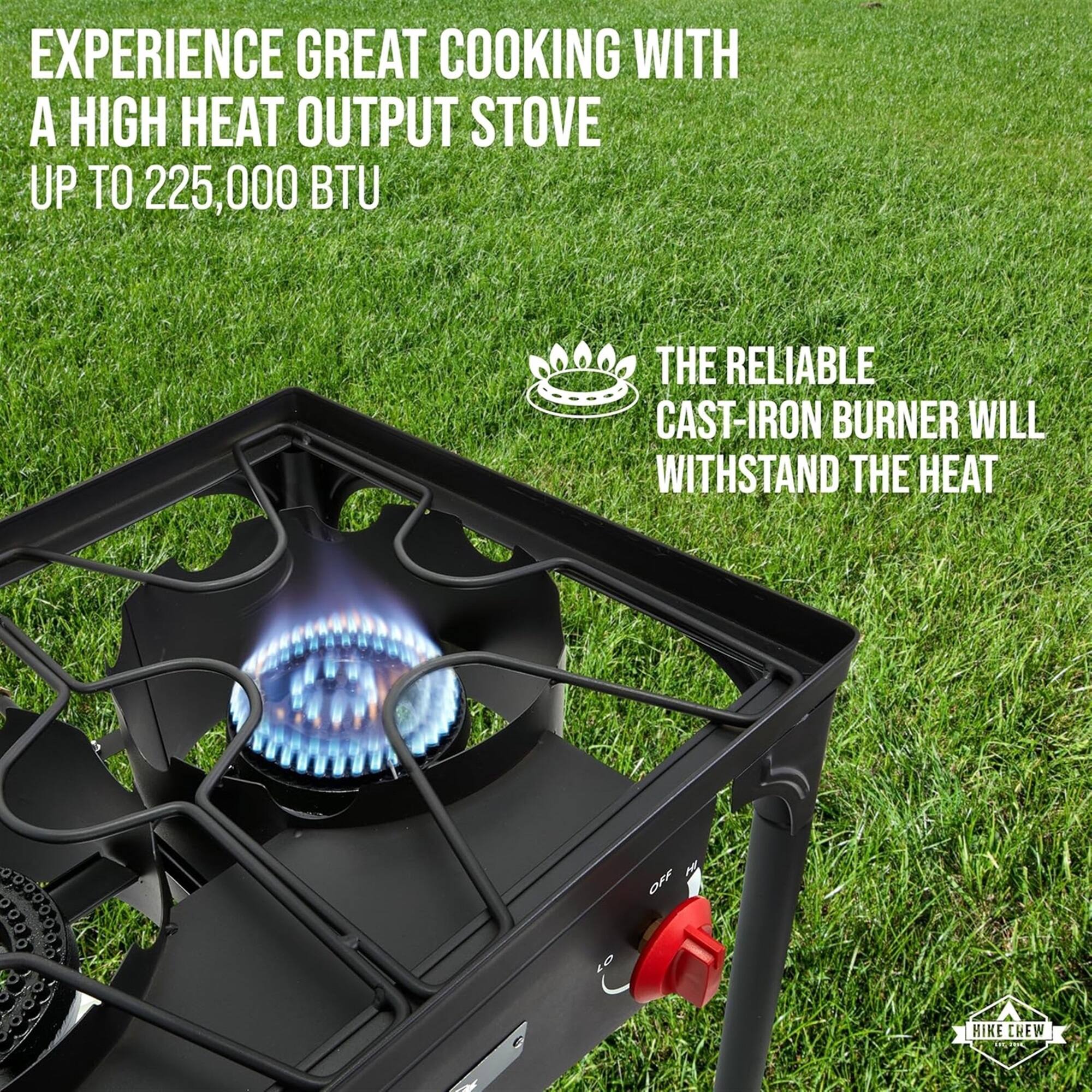 EXPERIENCE GREAT COOKING WITH A HIGH HEAT OUTPUT STOVE UP TO 225,000 BTU
THE RELIABLE CAST-IRON BURNER WILL WITHSTAND THE HEAT
K OFF
HIKE CHEW
