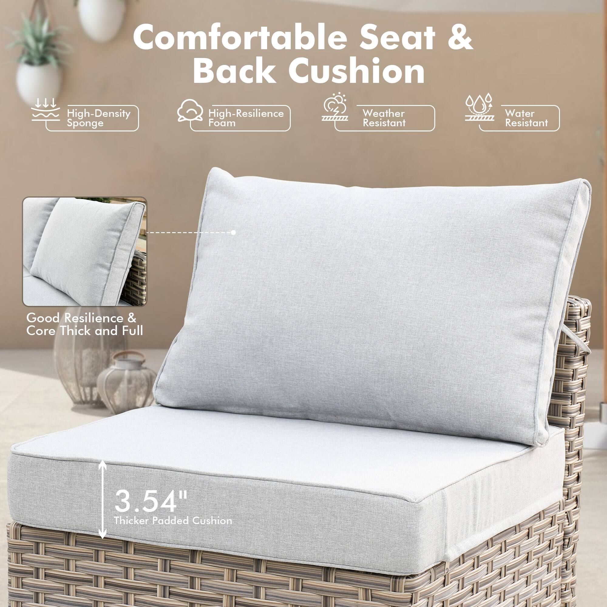 Comfortable Seat & Back Cushion

- High-Density Sponge
- High-Resilience Foam
- Weather Resistant
- Water Resistant

Good Resilience & Core Thick and Full

3.54" Thicker Padded Cushion