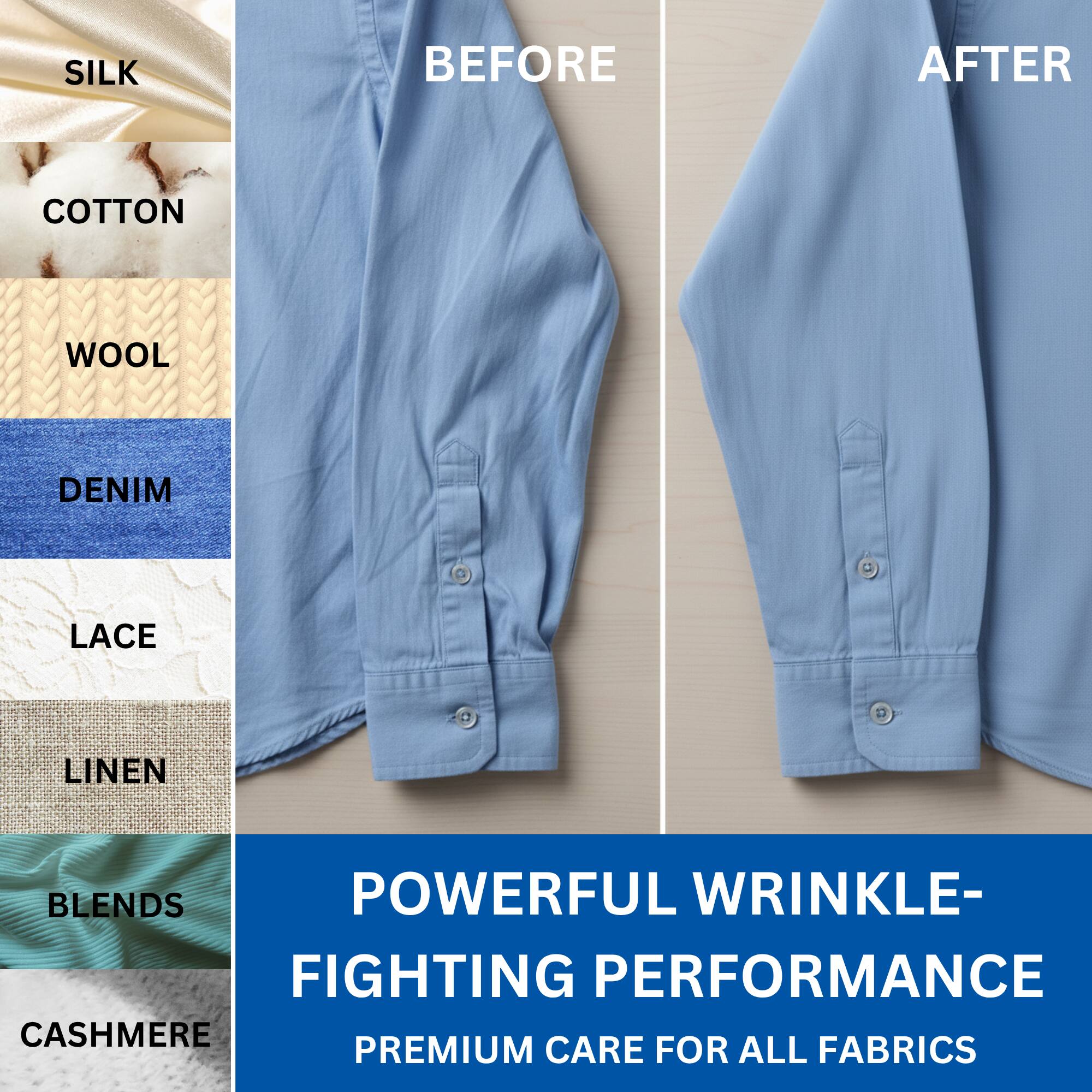 Sure, here is the corrected and grouped text from the image:

---

**SILK**  
**COTTON**  
**WOOL**  
**DENIM**  
**LACE**  
**LINEN**  
**BLEND**  
**CASHMERE**

**BEFORE**  
**AFTER**

**POWERFUL WRINKLE-FIGHTING PERFORMANCE**  
**PREMIUM CARE FOR ALL FABRICS**

---