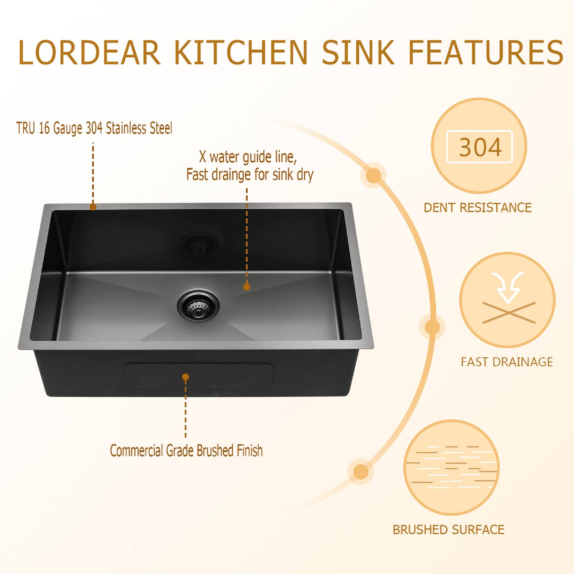 LORDEAR KITCHEN SINK FEATURES

- TRU 16 Gauge 304 Stainless Steel
- X water guide line, Fast drainage for sink dry
- Commercial Grade Brushed Finish
- 304 DENT RESISTANCE
- FAST DRAINAGE
- BRUSHED SURFACE