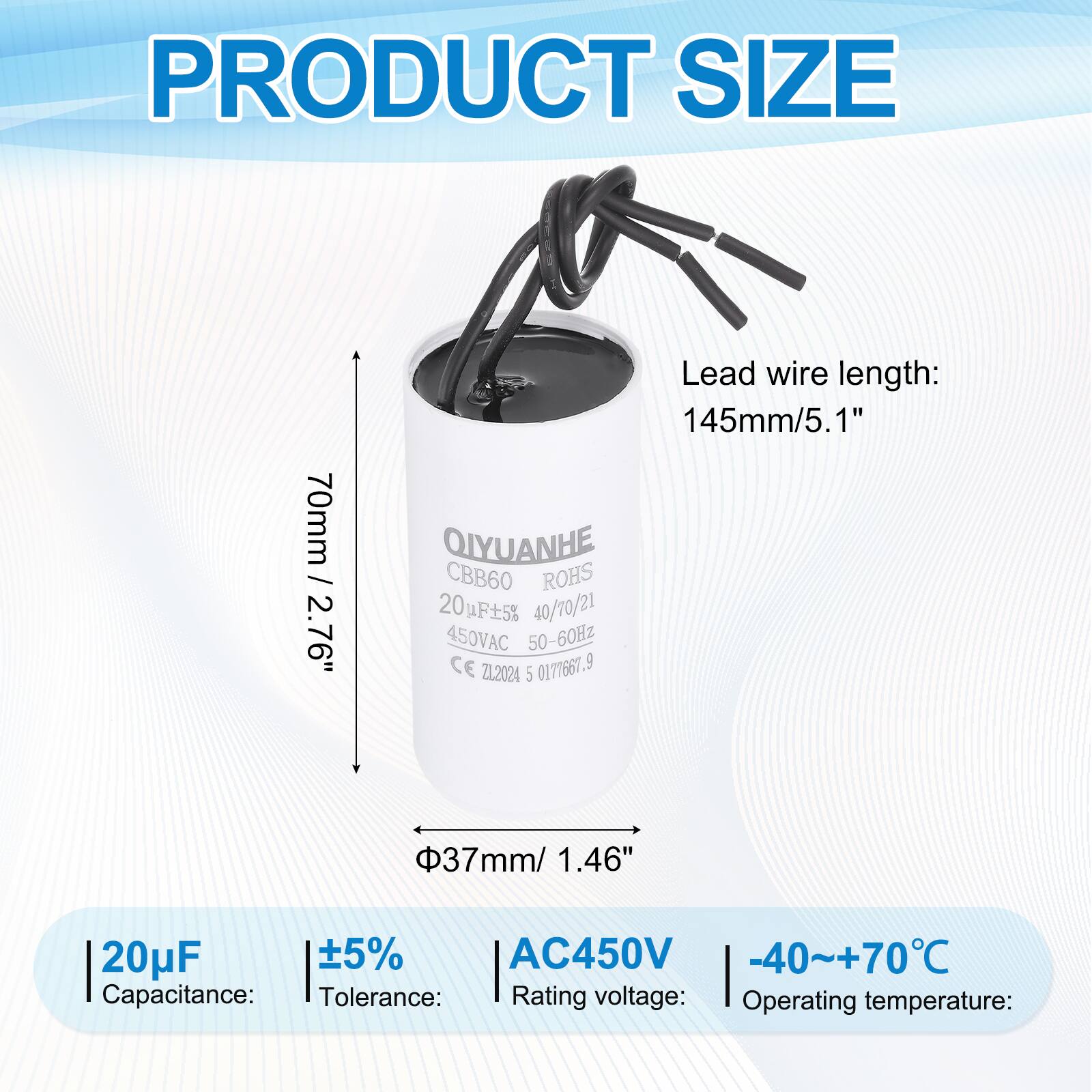 PRODUCT SIZE

- Height: 70mm / 2.76"
- Diameter: 37mm / 1.46"
- Lead wire length: 145mm / 5.1"

QIYUANHE CBB60 ROHS

- Capacitance: 20µF
- Tolerance: ±5%
- Rating voltage: AC450V
- Operating temperature: -40~+70°C

CE ZL2024 5 0177661.9