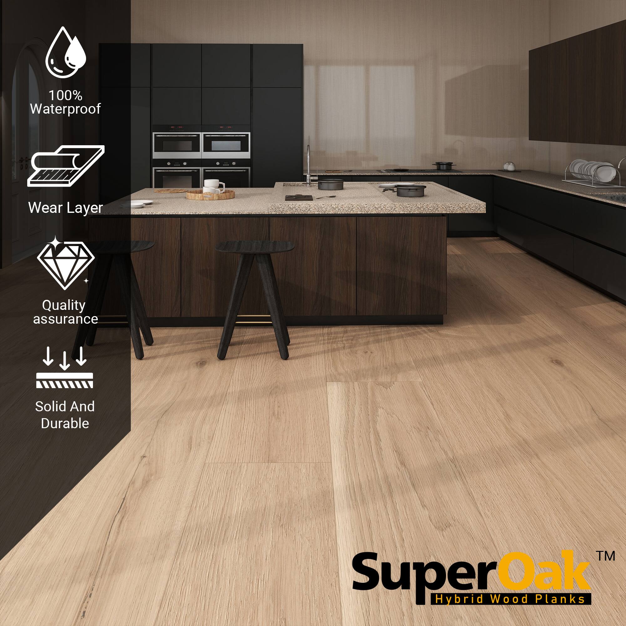 100% Waterproof  
Wear Layer  
Quality assurance  
Solid And Durable  

SuperOak™  
Hybrid Wood Planks