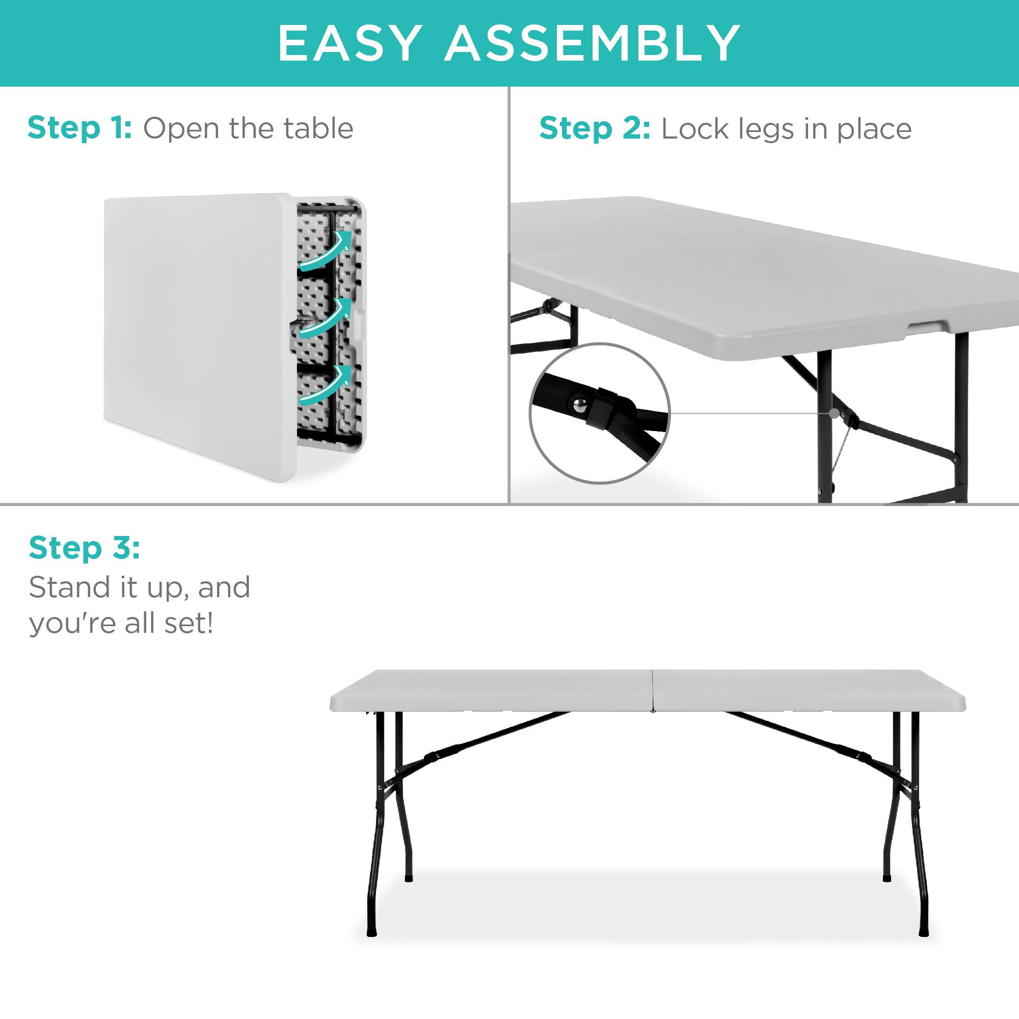 EASY ASSEMBLY

Step 1: Open the table

Step 2: Lock legs in place

Step 3: Stand it up, and you're all set!