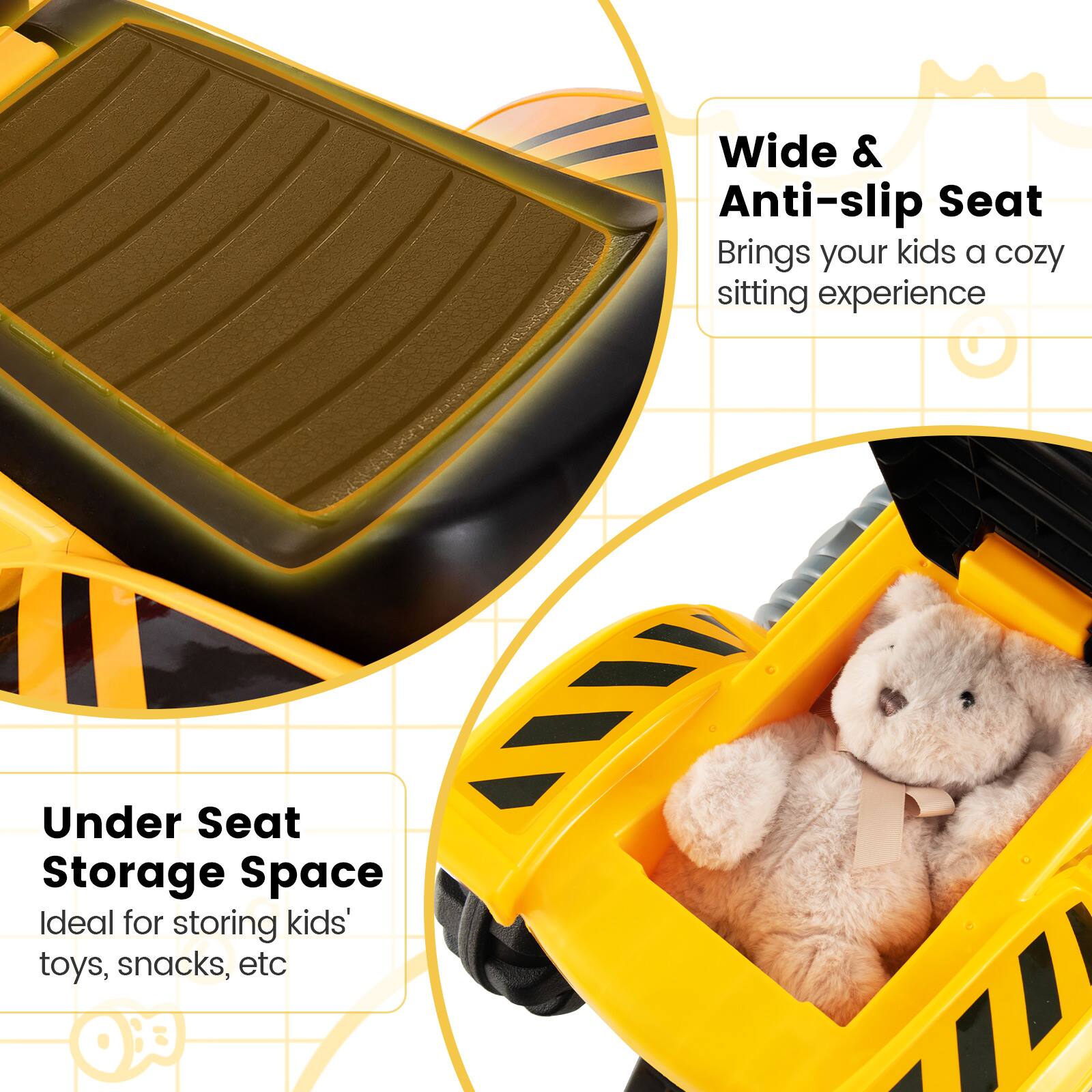 Wide & Anti-slip Seat  
Brings your kids a cozy sitting experience  

Under Seat Storage Space  
Ideal for storing kids' toys, snacks, etc
