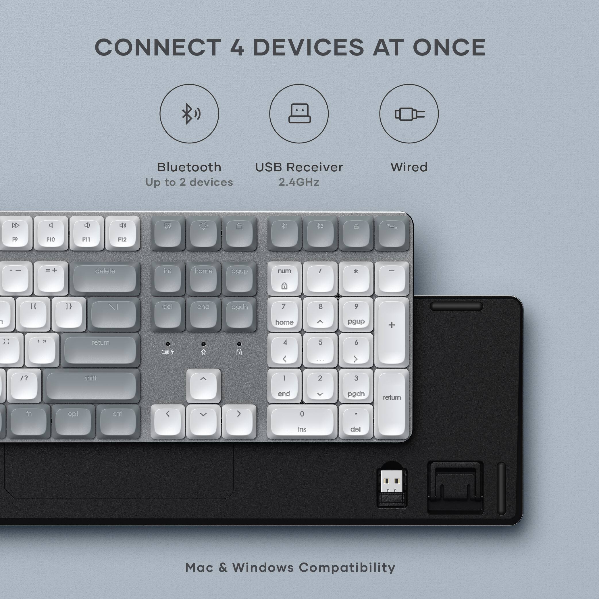 CONNECT 4 DEVICES AT ONCE

Bluetooth  
Up to 2 devices

USB Receiver  
2.4GHz

Wired

Mac & Windows Compatibility