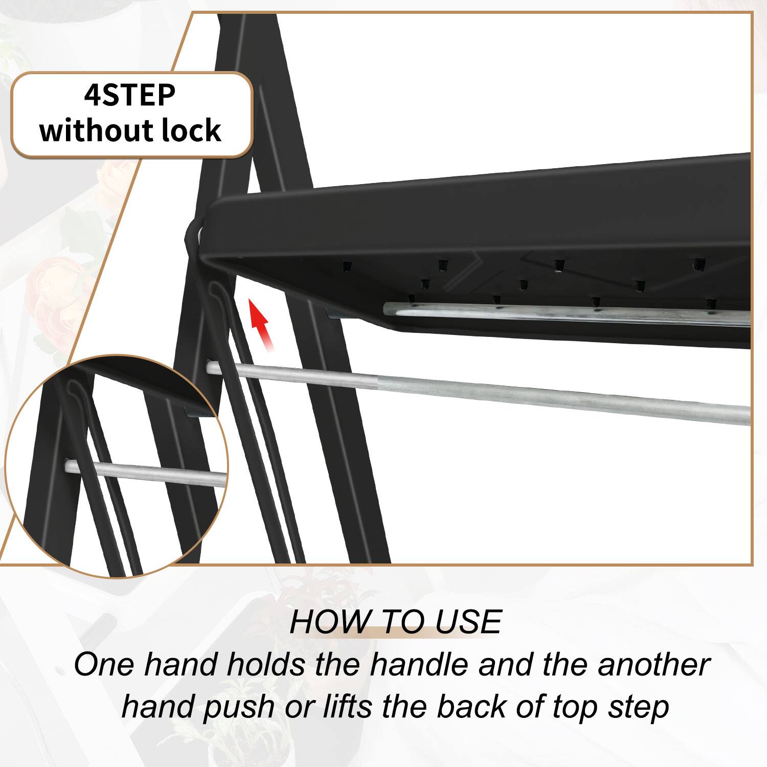 4STEP without lock

HOW TO USE

One hand holds the handle and the other hand push or lifts the back of top step