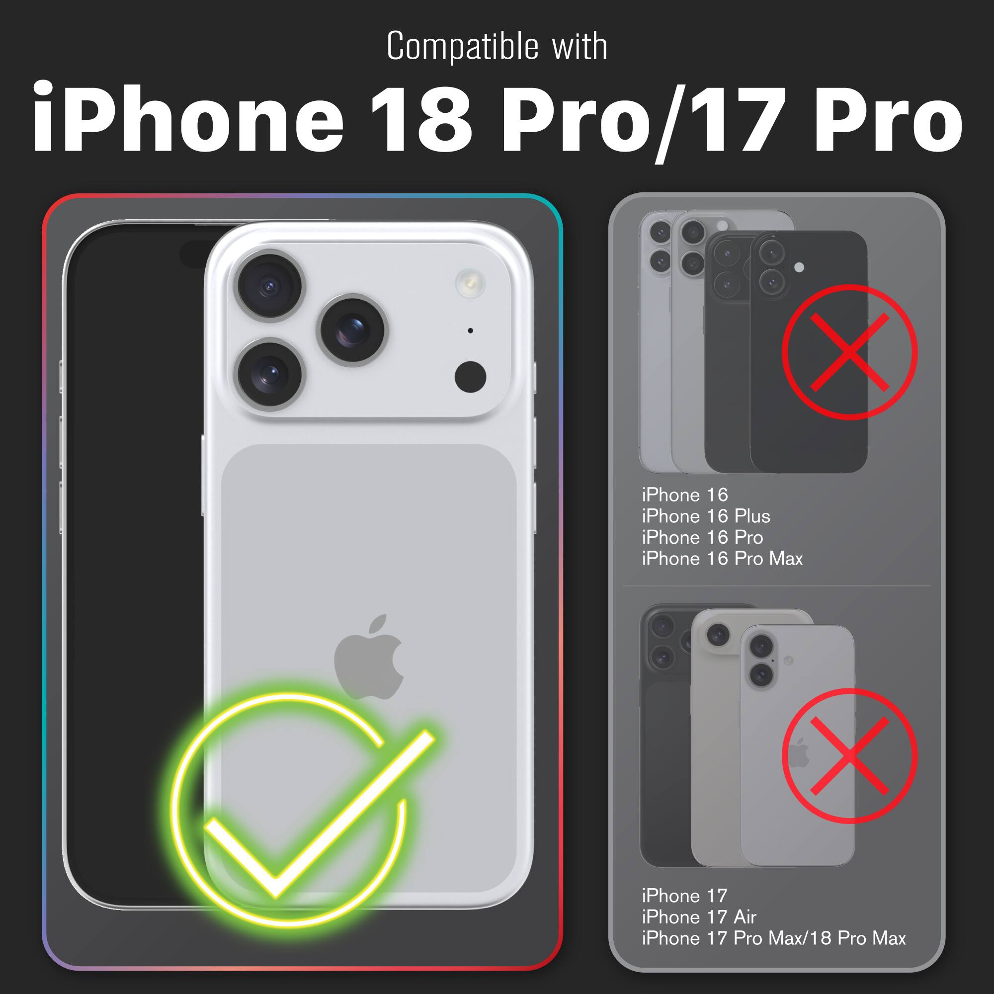 Compatible with iPhone 18 Pro/17 Pro

iPhone 16 iPhone 16 Plus iPhone 16 Pro iPhone 16 Pro Max

iPhone 17 iPhone 17 Air iPhone 17 Pro Max/18 Pro Max