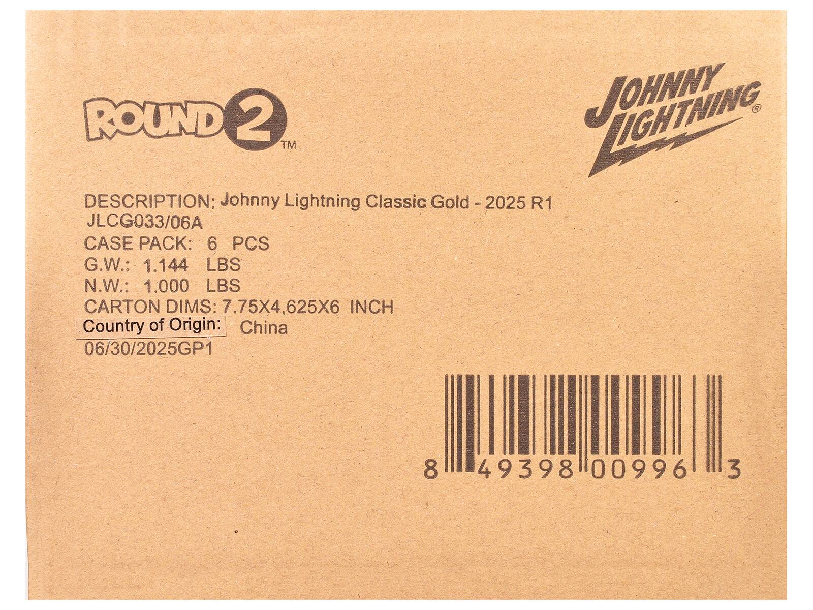 ROUND 2 LIGHTNING JOHNNY TM  
DESCRIPTION: Johnny Lightning Classic Gold - 2025 R1  
JLCG033/06A  
CASE PACK: 6 PCS  
G.W.: 1.144 LBS  
N.W.: 1.000 LBS  
CARTON DIMS: 7.75X4.625X6 INCH  
Country of Origin: China  
06/30/2025GP1  
8 49398 00996 3