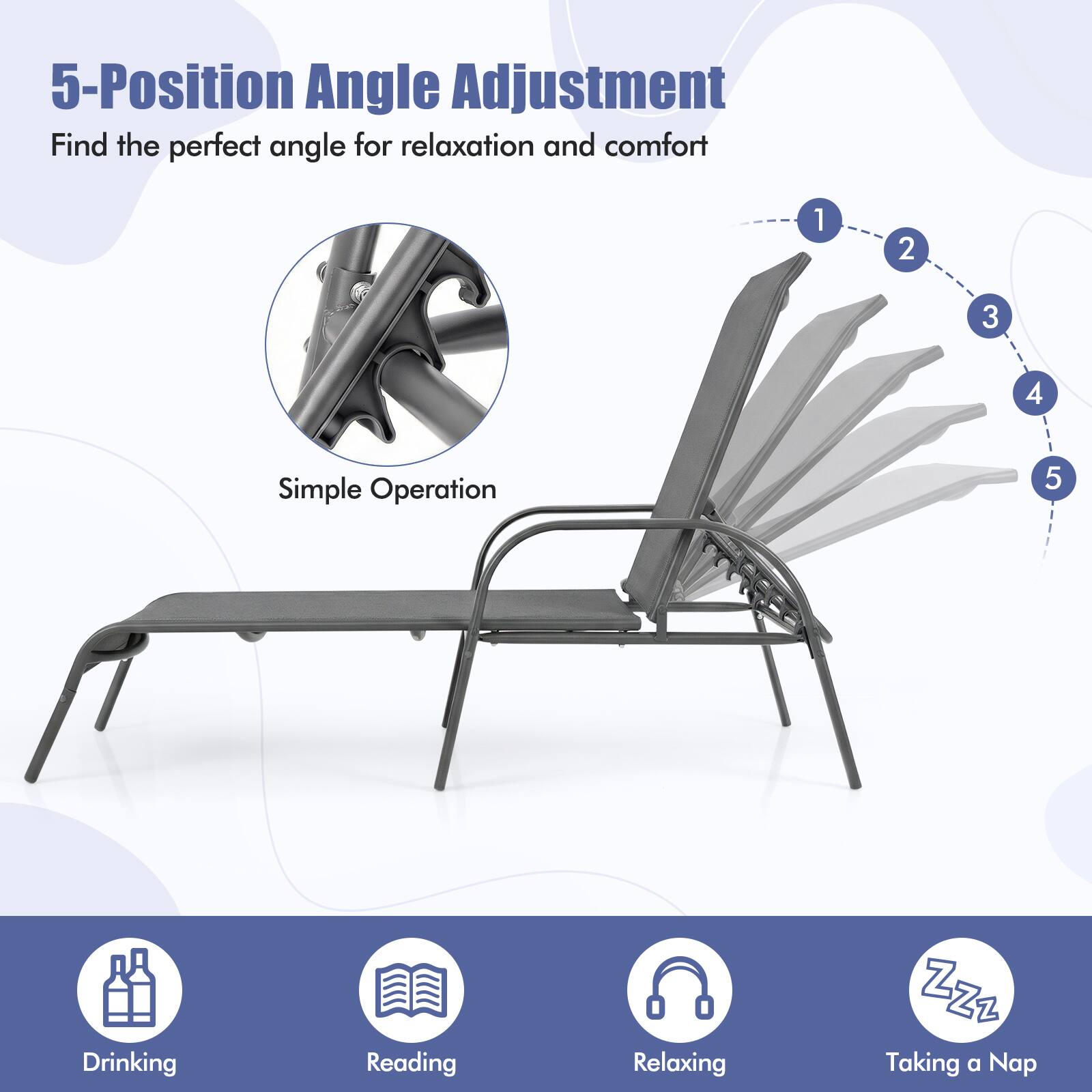 5-Position Angle Adjustment  
Find the perfect angle for relaxation and comfort

1. Simple Operation

2. Drinking

3. Reading

4. Relaxing

5. Taking a Nap