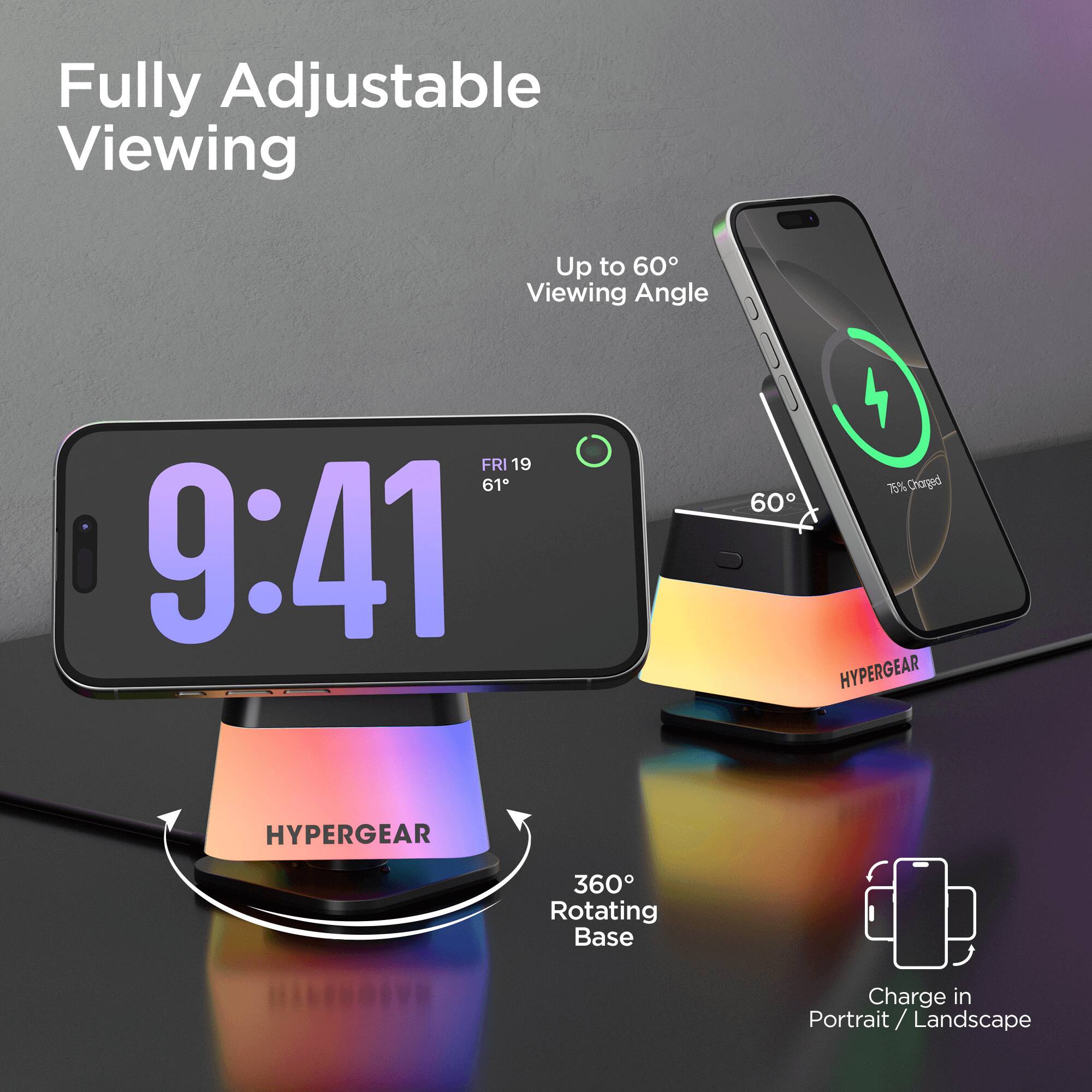 Fully Adjustable Viewing  
Up to 60° Viewing Angle  

FRI 19  
61°  

9:41  

75% Charged  

HYPERGEAR  

HYPERGEAR  

360° Rotating Base  

Charge in Portrait / Landscape
