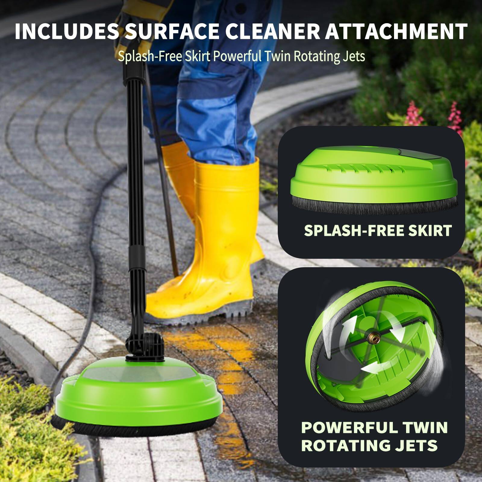 INCLUDES SURFACE CLEANER ATTACHMENT Splash-Free Skirt Powerful Twin Rotating Jets
SPLASH-FREE SKIRT
POWERFUL TWIN ROTATING JETS