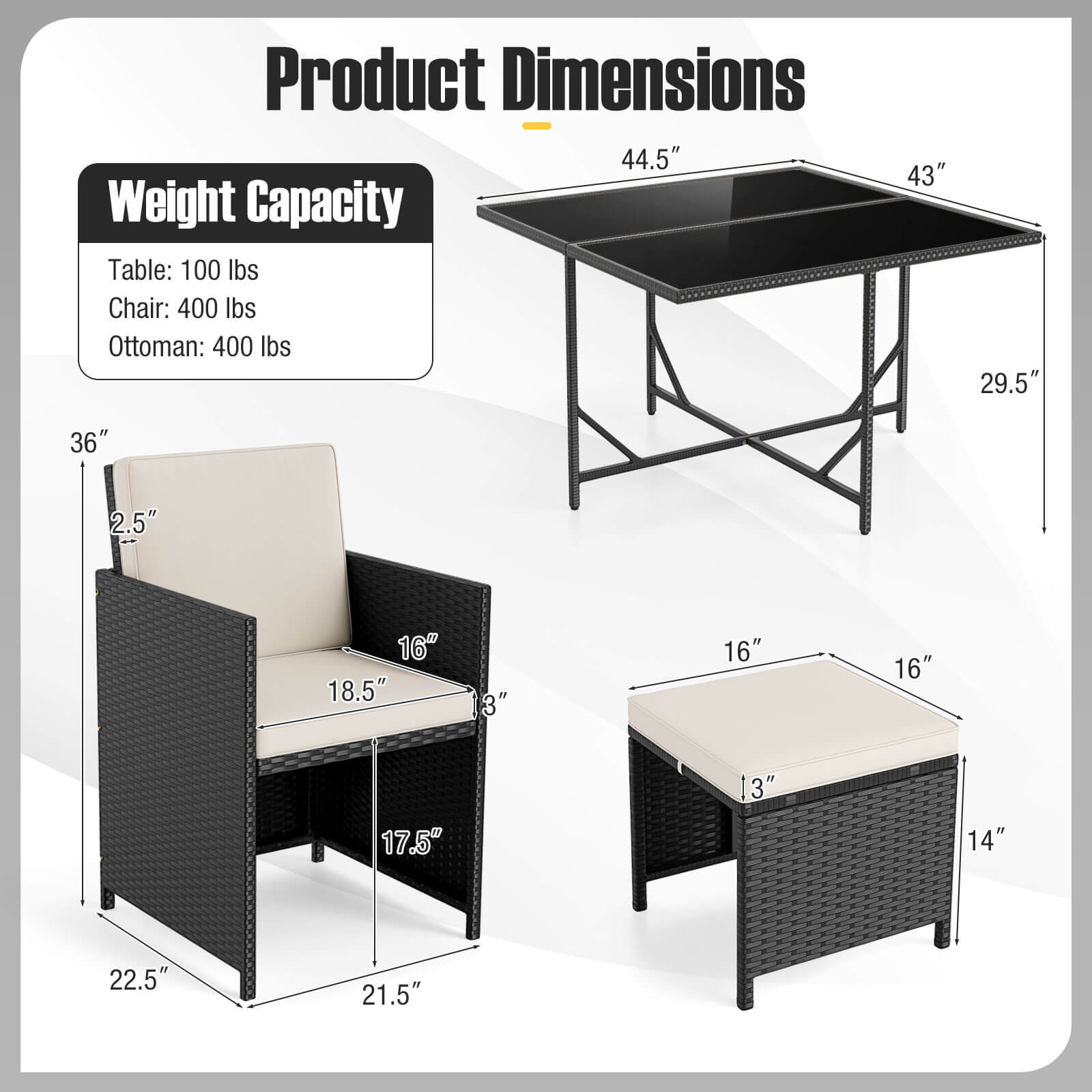 Product Dimensions

Weight Capacity
Table: 100 lbs
Chair: 400 lbs
Ottoman: 400 lbs

44.5"
43"
29.5"
36"
2.5"
16"
18.5"
3"
16"
16"
17.5"
13"
14"
22.5"
21.5"