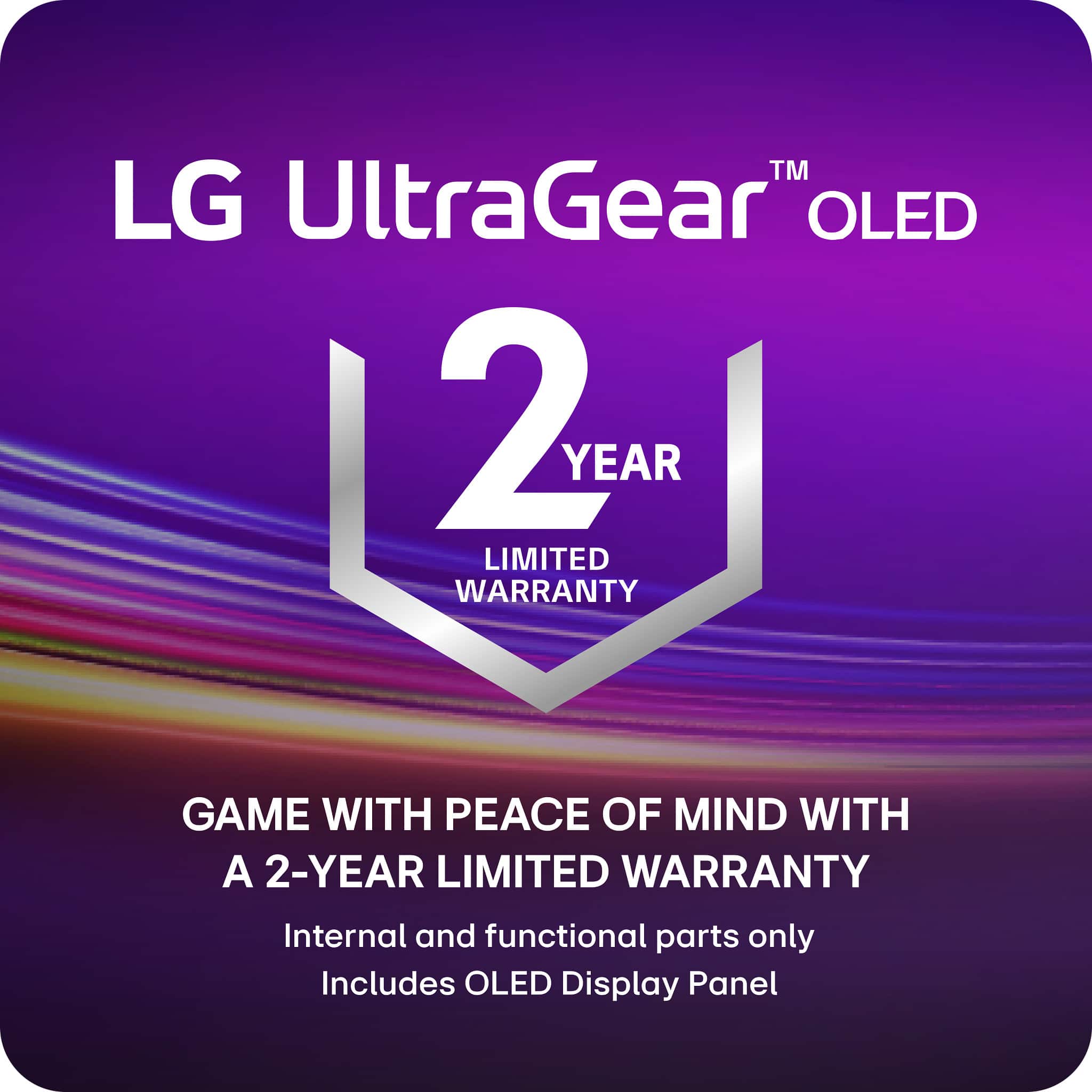 TM LG UltraGear OLED 2 YEAR LIMITED WARRANTY GAME WITH PEACE OF MIND WITH A 2-YEAR LIMITED WARRANTY. Internal and functional parts only. Includes OLED Display Panel.