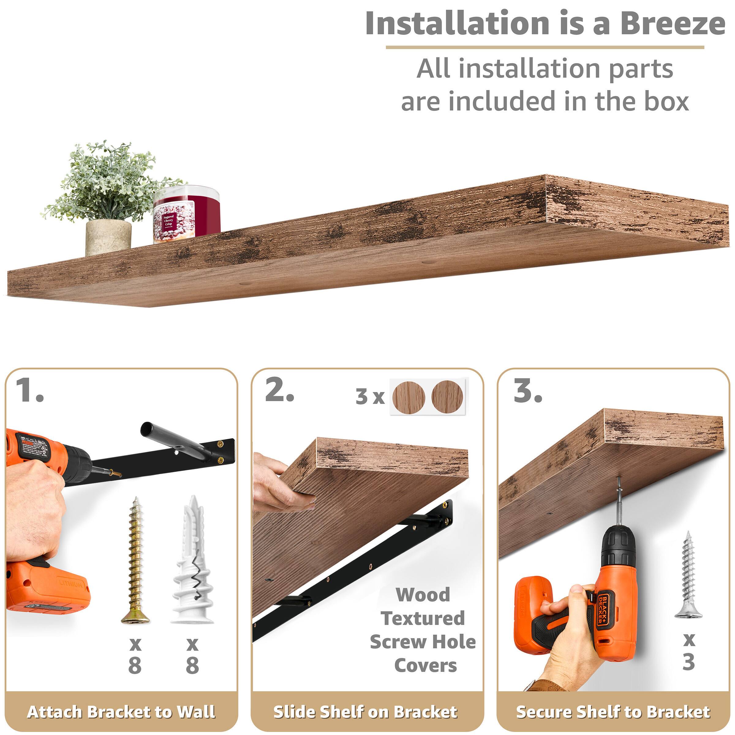Installation is a Breeze  
All installation parts are included in the box

1. Attach Bracket to Wall  
   x 8 Screws  
   x 8 Anchors

2. Slide Shelf on Bracket  
   3 x Wood Textured Screw Hole Covers

3. Secure Shelf to Bracket  
   x 3 Screws