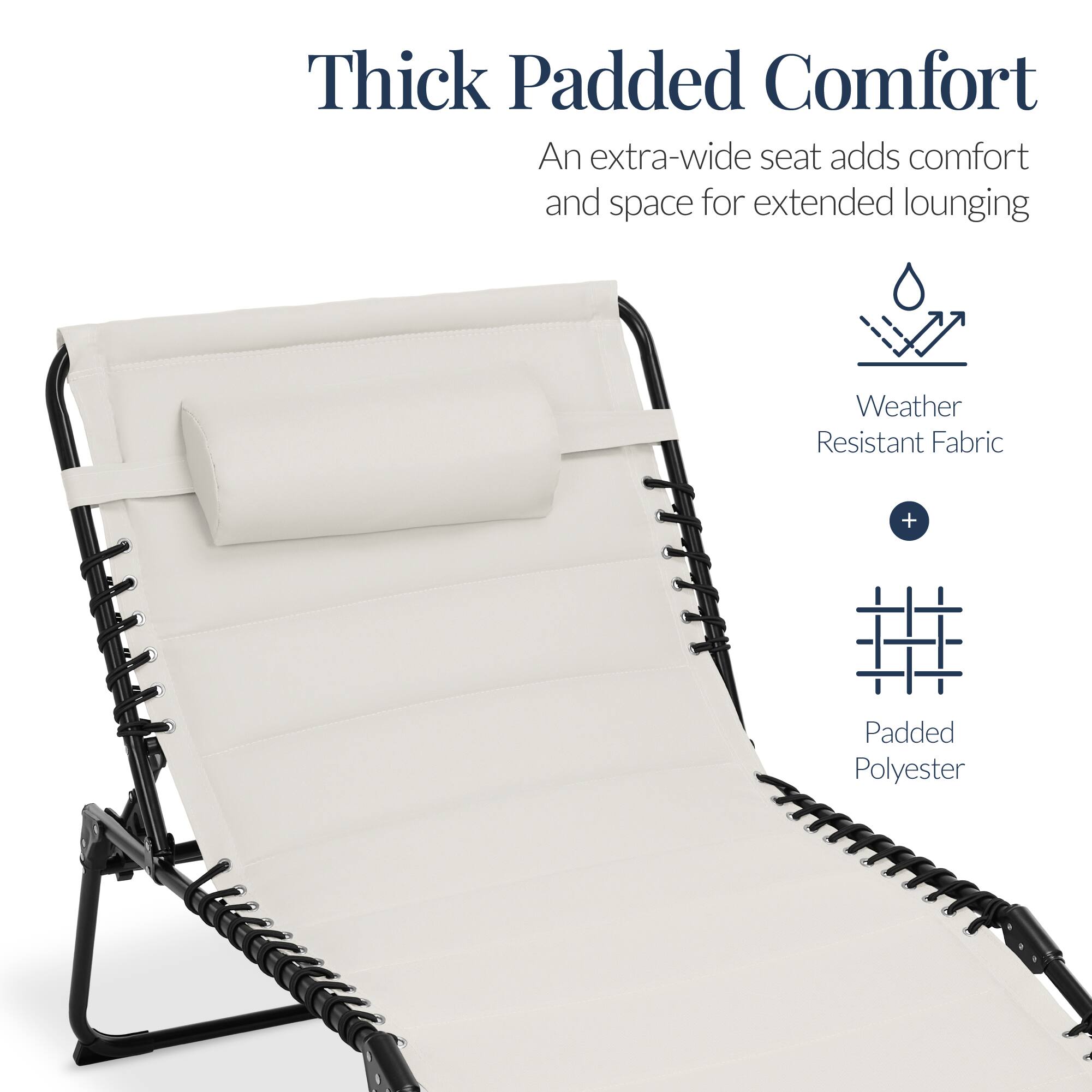 Thick Padded Comfort  
An extra-wide seat adds comfort and space for extended lounging  
Weather Resistant Fabric + Padded Polyester