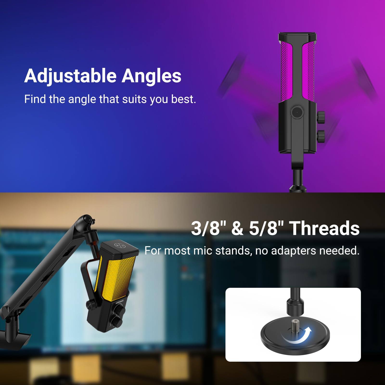 Adjustable Angles  
Find the angle that suits you best.  

3/8" & 5/8" Threads  
For most mic stands, no adapters needed.