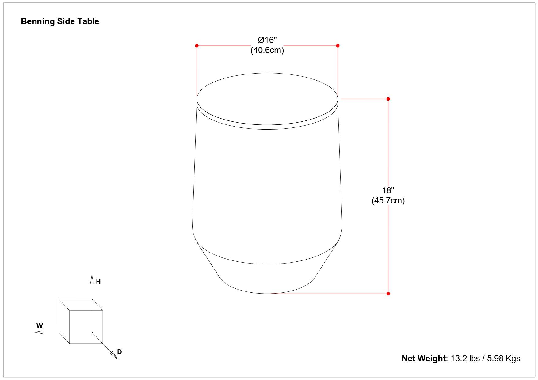 Benning Side Table

- Diameter: 16" (40.6cm)
- Height: 18" (45.7cm)
- Net Weight: 13.2 lbs / 5.98 Kgs

Dimensions:
- W (Width)
- D (Depth)
- H (Height)