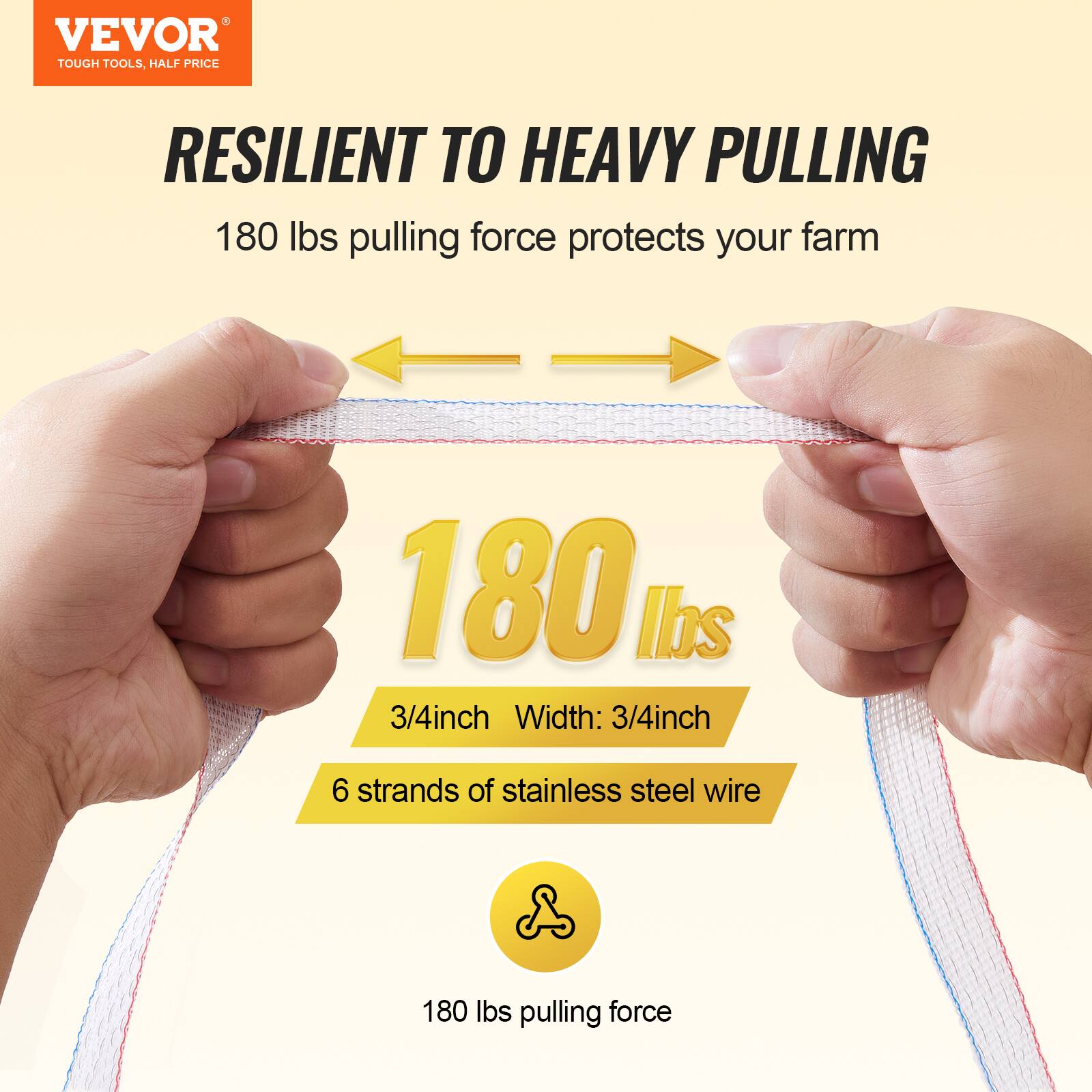 VEVOR TOUGH TOOLS, HALF PRICE

RESILIENT TO HEAVY PULLING

180 lbs pulling force protects your farm

180 lbs

3/4 inch Width: 3/4 inch

6 strands of stainless steel wire

180 lbs pulling force