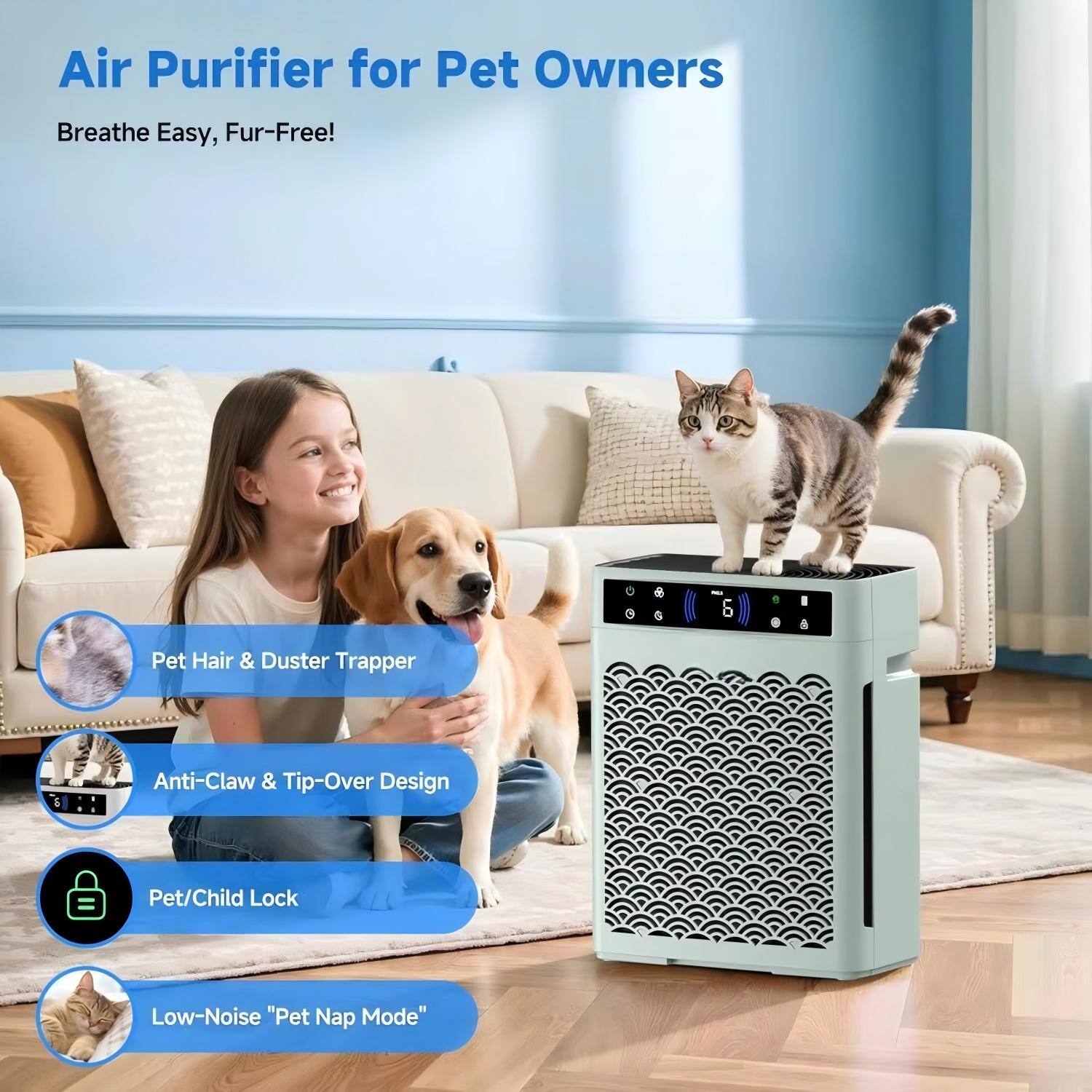 Air Purifier for Pet Owners  
Breathe Easy, Fur-Free!  

- Pet Hair & Duster Trapper  
- Anti-Claw & Tip-Over Design  
- Pet/Child Lock  
- Low-Noise "Pet Nap Mode"