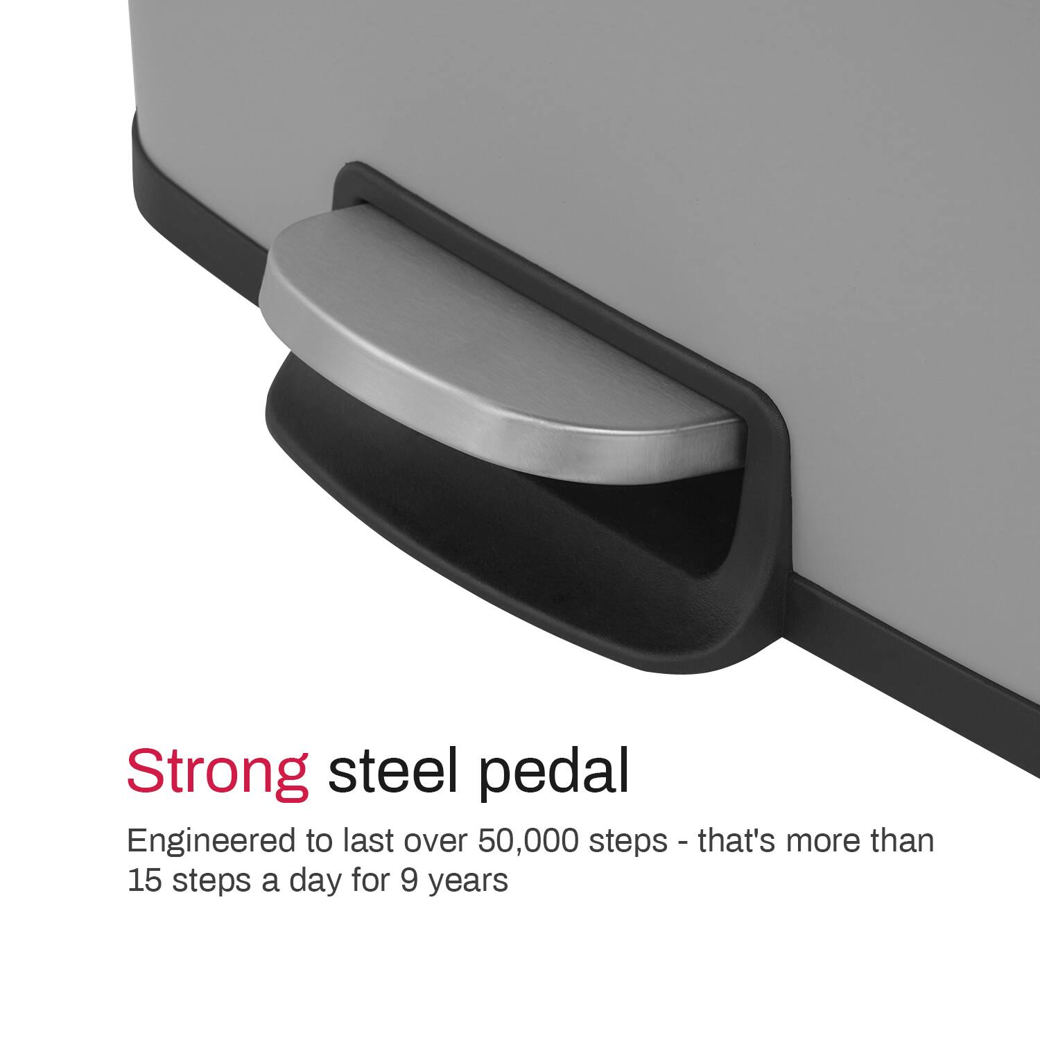 Strong steel pedal  
Engineered to last over 50,000 steps - that's more than 15 steps a day for 9 years