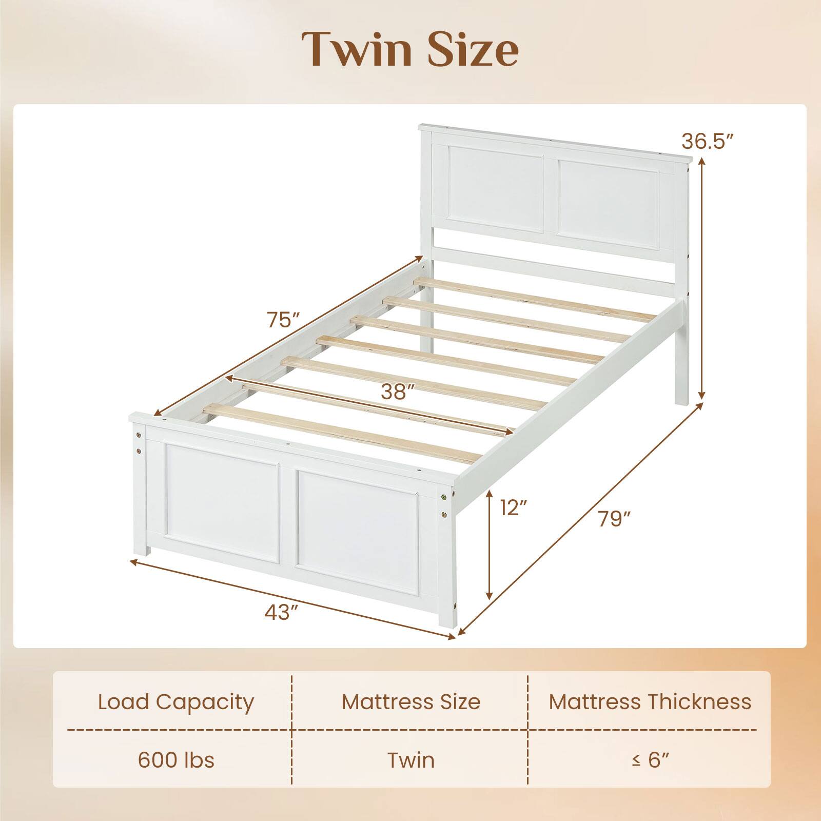 Twin Size

36.5" 75" 38" 12" 79" 43"

Load Capacity: 600 lbs

Mattress Size: Twin

Mattress Thickness: ≤ 6"