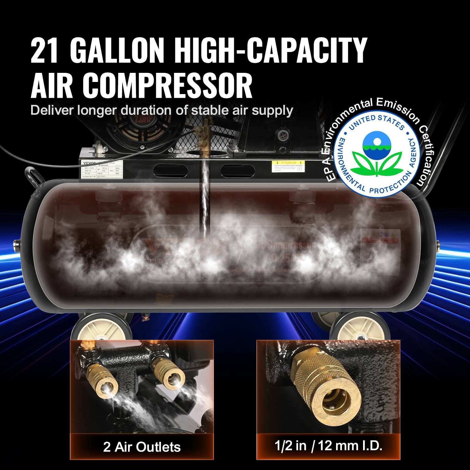 21 GALLON HIGH-CAPACITY AIR COMPRESSOR  
Deliver longer duration of stable air supply  

- 2 Air Outlets  
- 1/2 in / 12 mm I.D.  

Environmental Emission UNITED STATES ENVIRONMENTAL PROTECTION AGENCY Certification