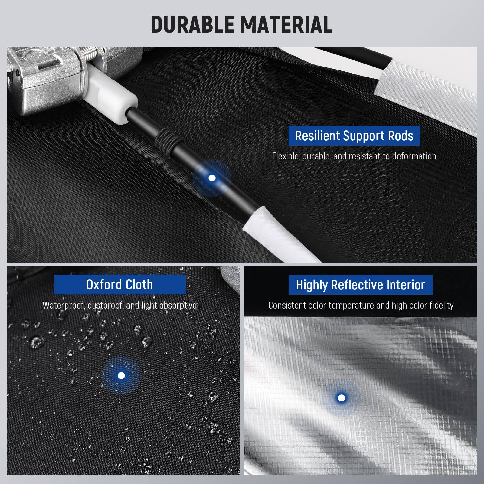 DURABLE MATERIAL

- Resilient Support Rods
  - Flexible, durable, and resistant to deformation

- Oxford Cloth
  - Waterproof, dustproof, and light absorptive

- Highly Reflective Interior
  - Consistent color temperature and high color fidelity
